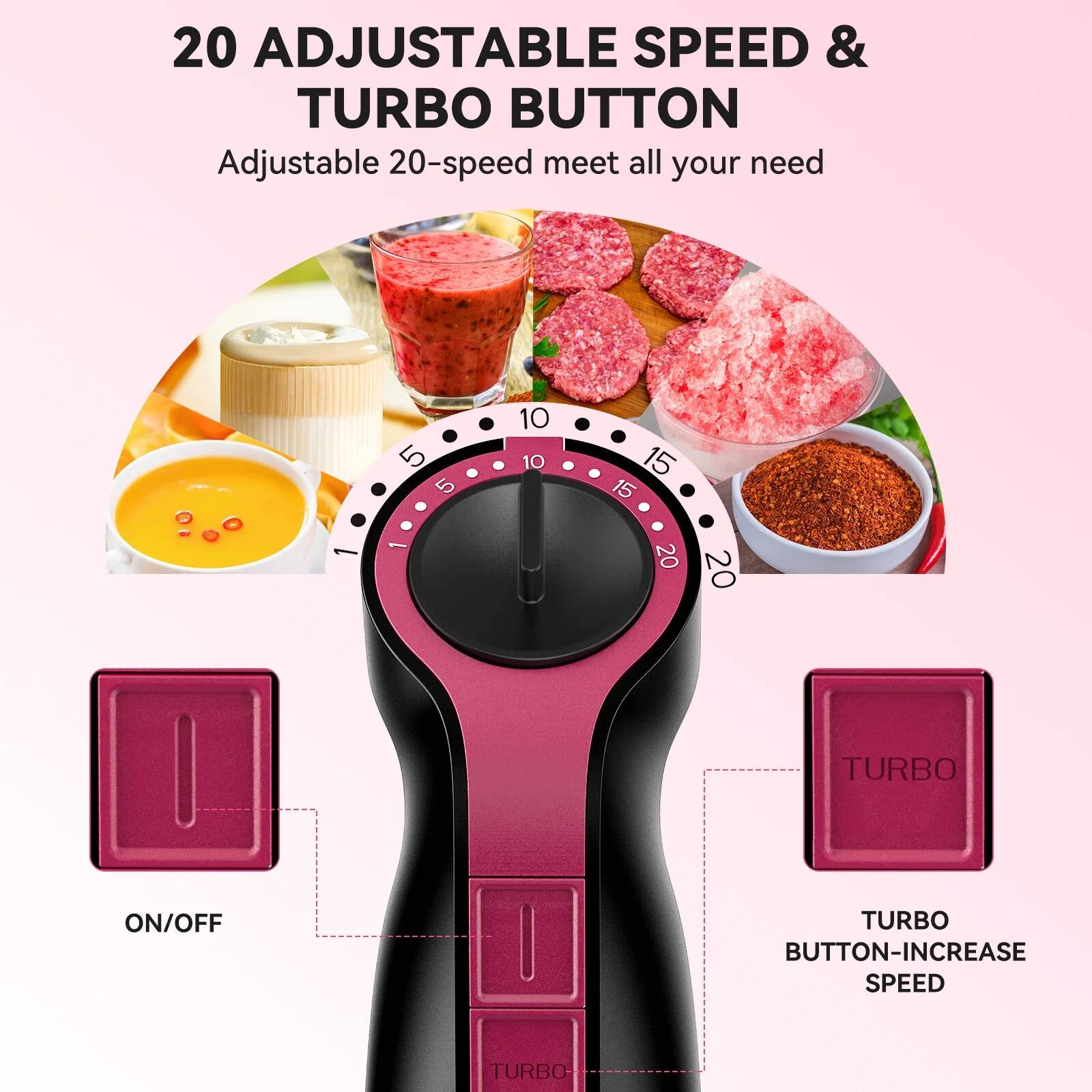 20 Adjustable Speed & Turbo Button

Adjustable 20-speed meets all your needs

5 10 15 20

ON/OFF

TURBO BUTTON-INCREASE SPEED