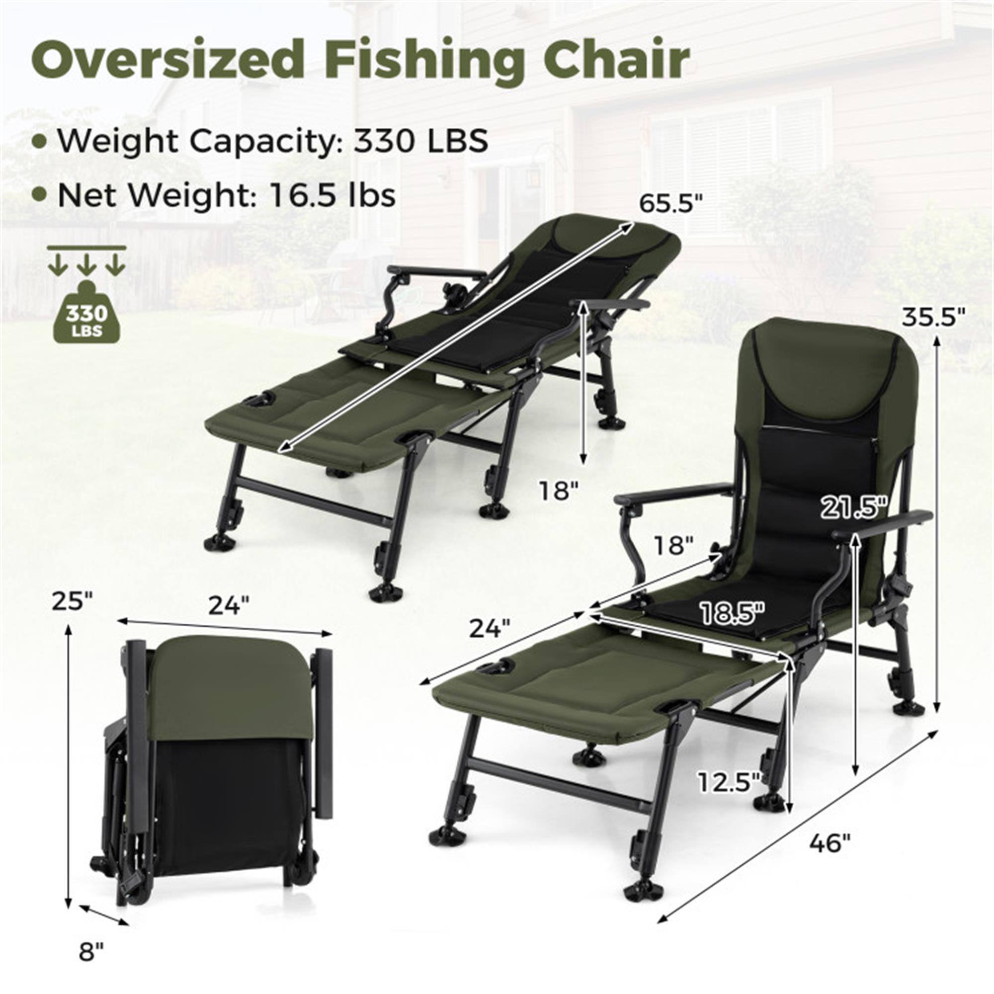 Oversized Fishing Chair

- Weight Capacity: 330 LBS
- Net Weight: 16.5 lbs

Dimensions:
- Length: 65.5"
- Height: 35.5"
- Width: 18"
- Seat Height: 18.5"
- Seat Depth: 21.5"
- Armrest Height: 25"
- Armrest Width: 24"
- Base Width: 46"
- Base Height: 8"