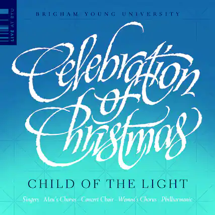 BRIGHAM YOUNG UNIVERSITY
LIVE AT BYU
Celebration of Christmas
CHILD OF THE LIGHT
Singers • Men's Chorus • Concert Choir • Women's Chorus • Philharmonic