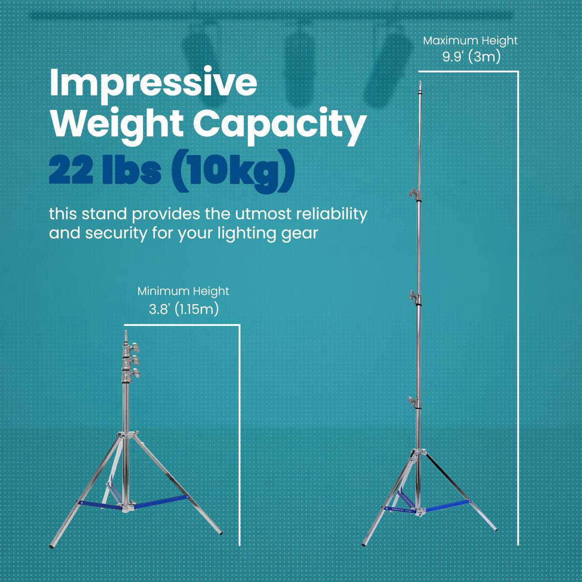 Maximum Height 9.9' (3m)  
Impressive Weight Capacity 22 lbs (10kg)  
this stand provides the utmost reliability and security for your lighting gear  
Minimum Height 3.8' (1.15m)