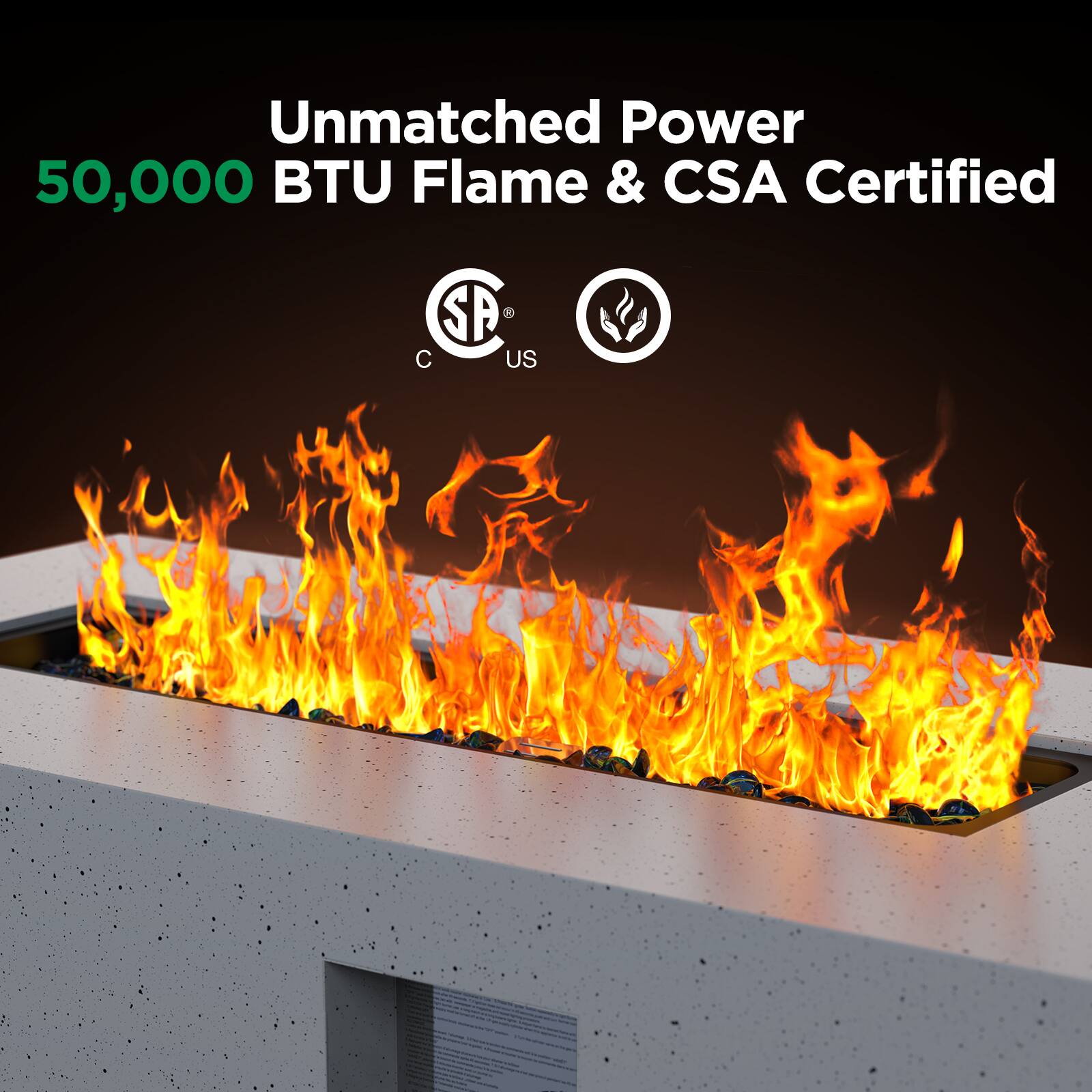 Unmatched Power  
50,000 BTU Flame & CSA Certified