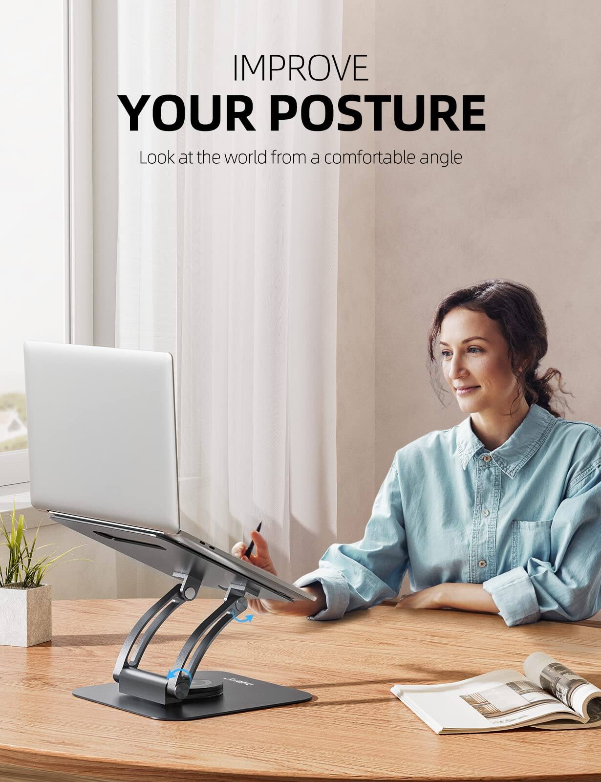 IMPROVE YOUR POSTURE  
Look at the world from a comfortable angle