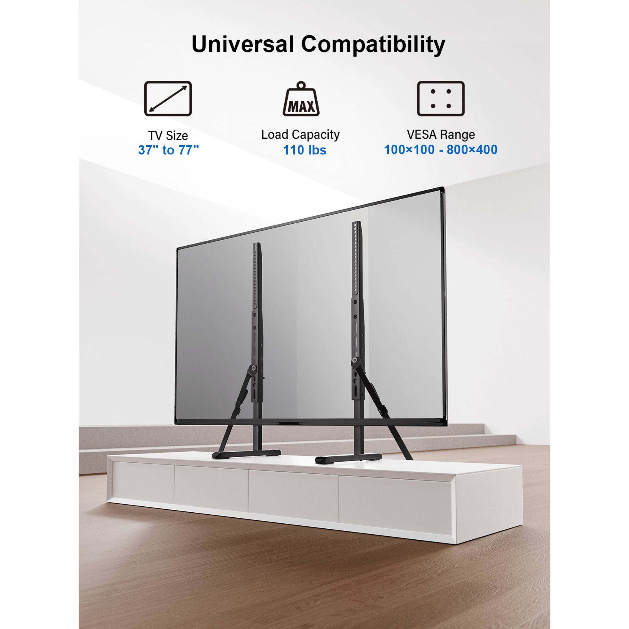 Universal Compatibility
TV Size: 37" to 77"
Load Capacity: 110 lbs
VESA Range: 100x100 - 800x400
