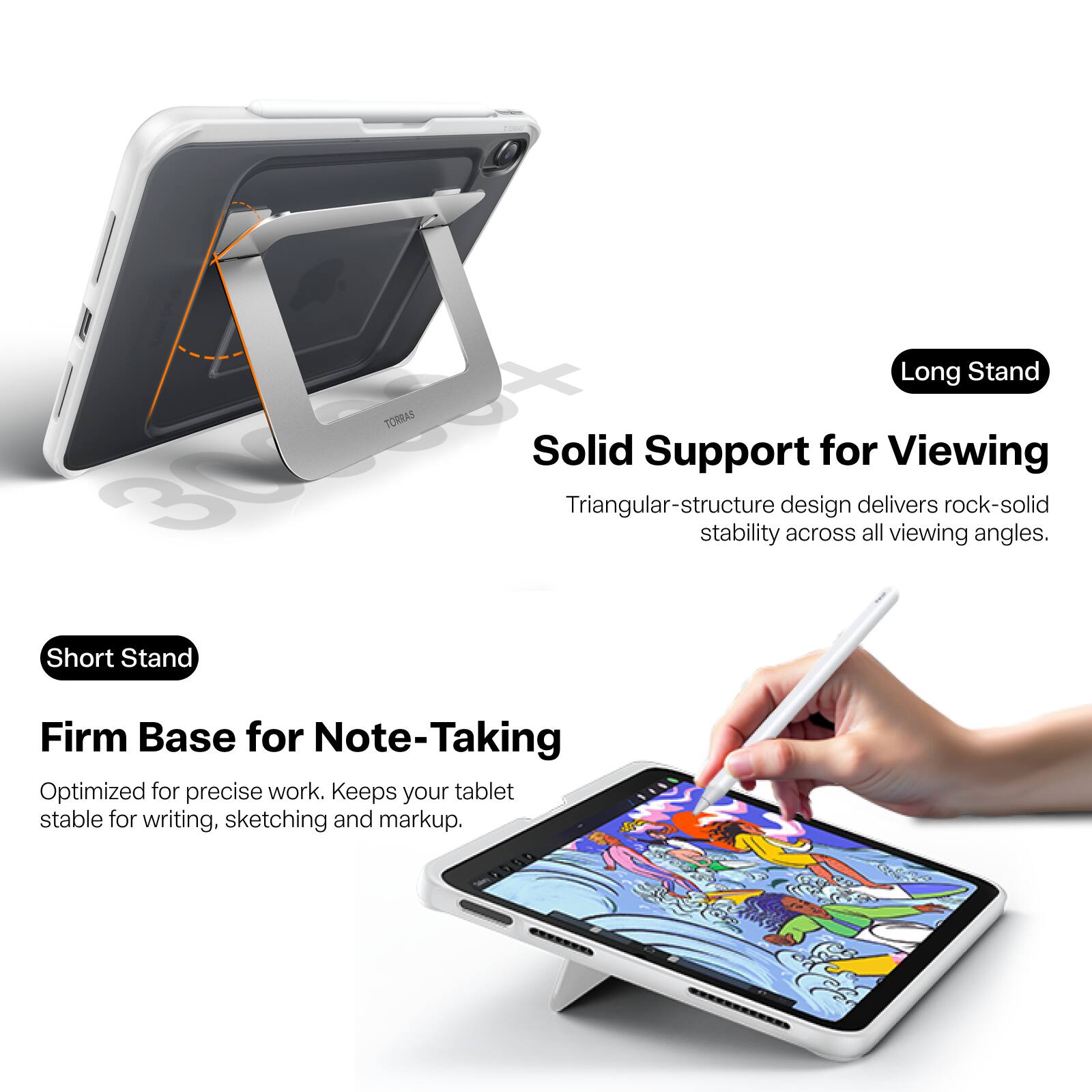 30 Short Stand

TORRAS

Long Stand
Solid Support for Viewing
Triangular-structure design delivers rock-solid stability across all viewing angles.

Short Stand
Firm Base for Note-Taking
Optimized for precise work. Keeps your tablet stable for writing, sketching and markup.