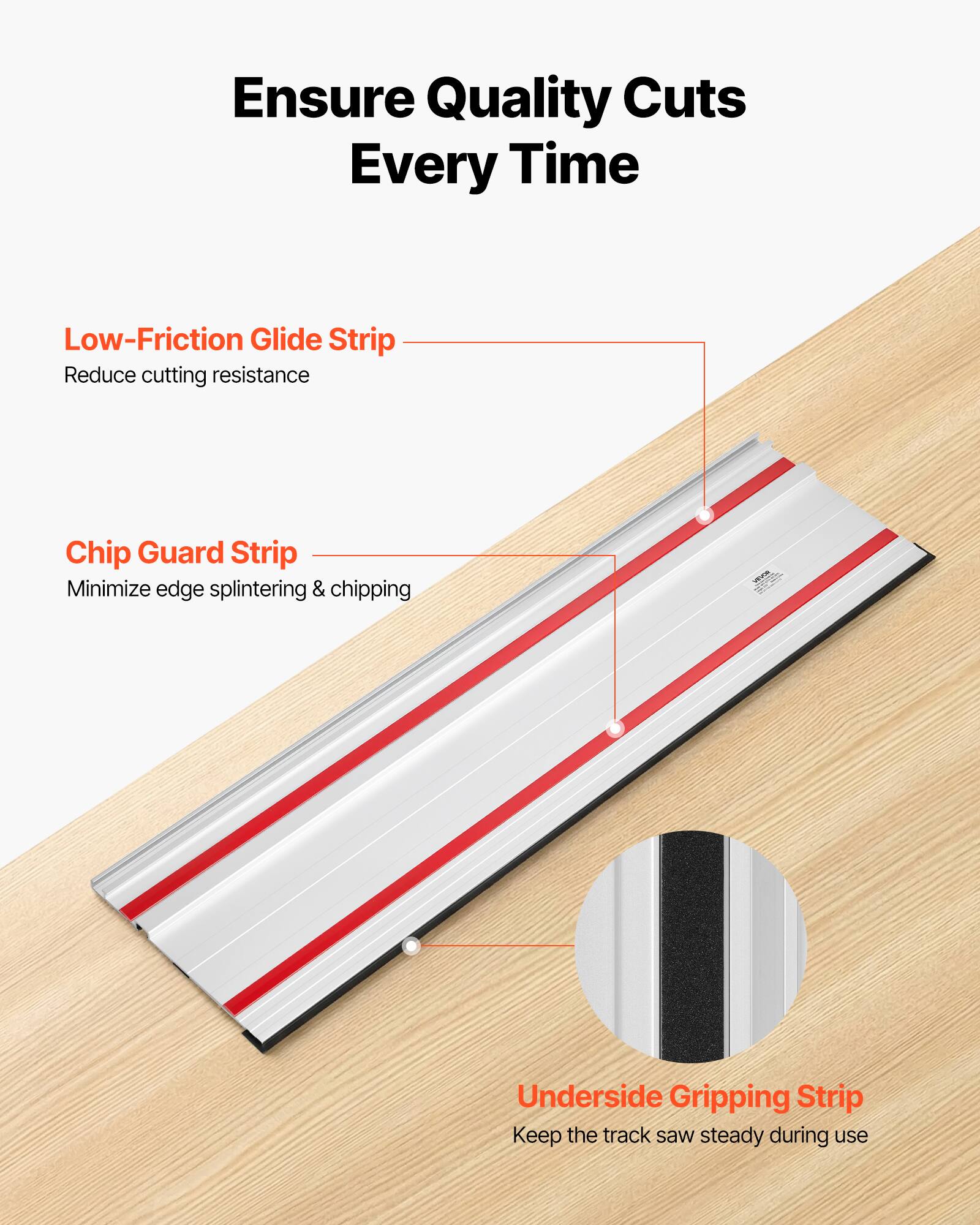 Ensure Quality Cuts Every Time

Low-Friction Glide Strip  
Reduce cutting resistance

Chip Guard Strip  
Minimize edge splintering & chipping

Underside Gripping Strip  
Keep the track saw steady during use