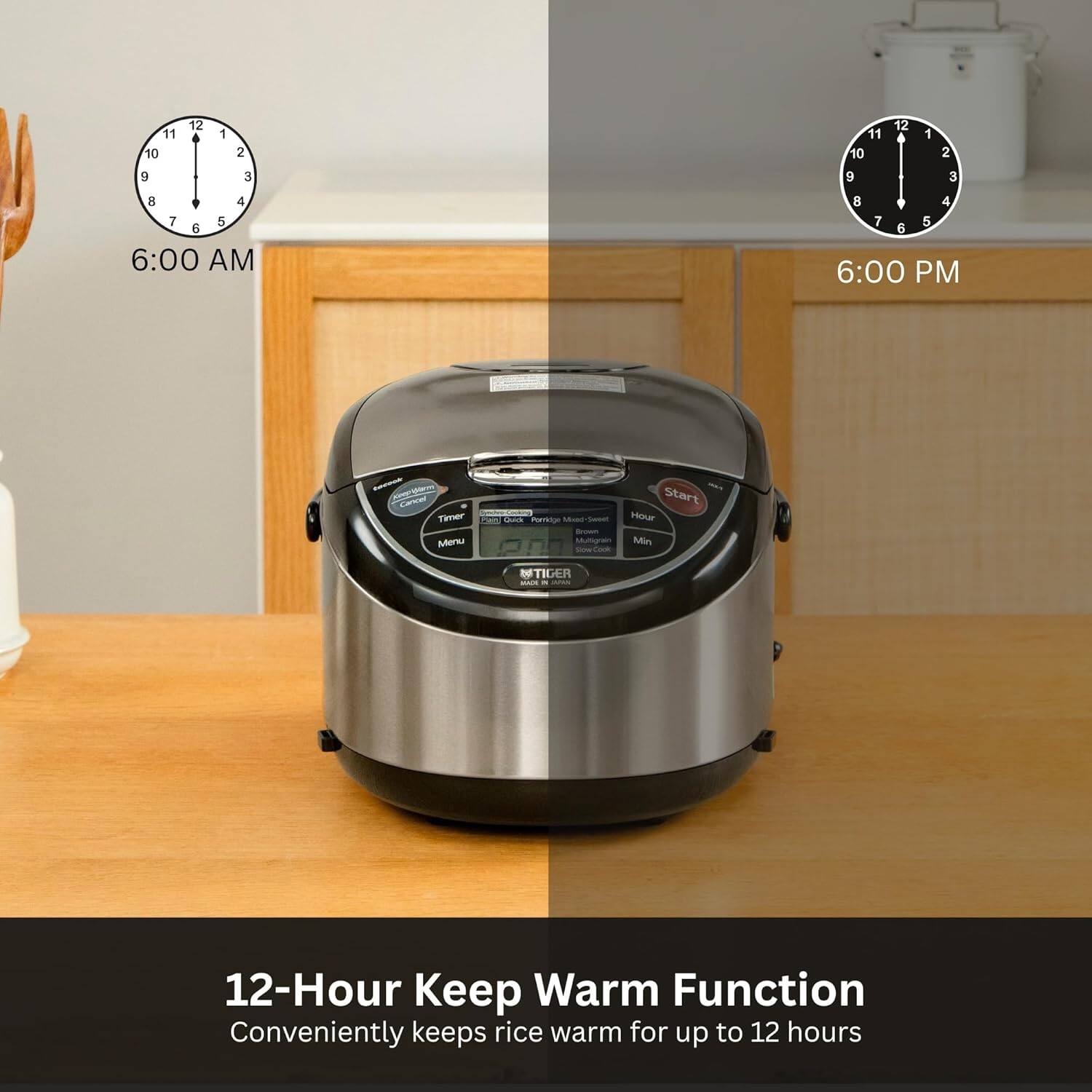 11 10 9 12 1 2 3 11 10 9 12 1 2 3 8 4 7 5 6 6:00 AM  
8 4 7 5 6 6:00 PM  
Start  
Tamer  
Pac  
k narin  
M  
Hour  
Meu  
sAunpra  
Mie  
b0  
TIGER  
CA  
12-Hour Keep Warm Function  
Conveniently keeps rice warm for up to 12 hours
