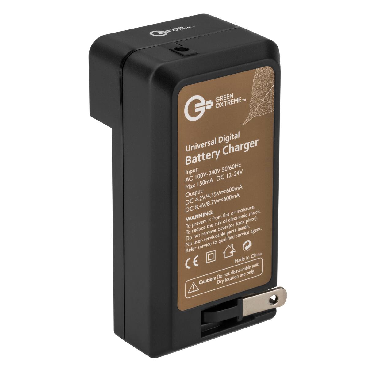 GREEN EXTREME  
Universal Digital Battery Charger  
Input: 50/60Hz AC 100V-240V DC 12-24V Max 150mA  
Output: DC 4.2V/4.35V=600mA DC 8.4V/8.7V=600mA  
WARNING: To prevent the risk of fire or moisture, reduce the risk of electronic plate, remove cover (or back) for parts inside. Do not serviceable parts inside. No user-serviceable parts inside. Refer to qualified service agent.  
Made in China  
CE  
Caution: Do not disassemble unit. Dry location use only