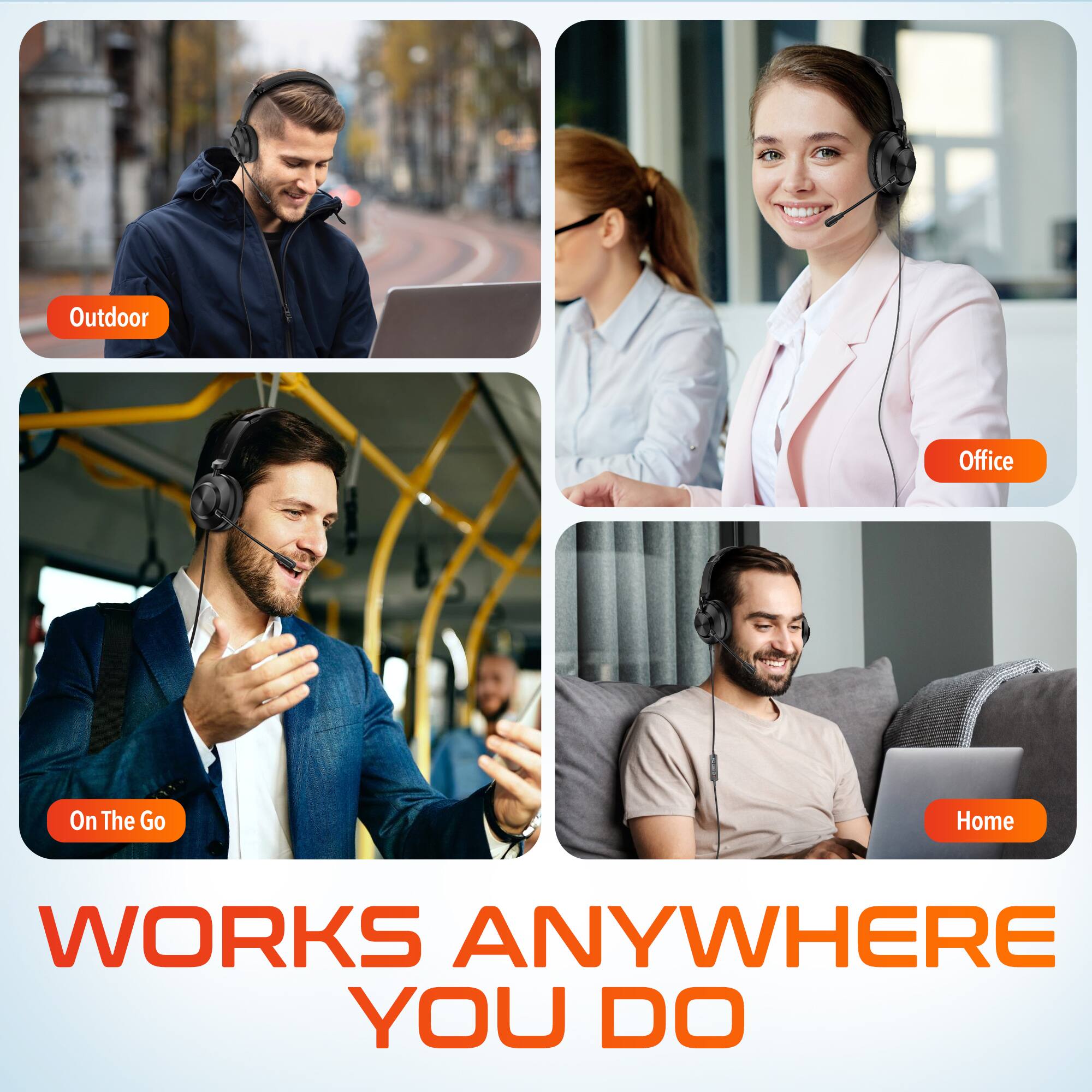 WORKS ANYWHERE YOU DO
Outdoor
Office
On The Go
Home