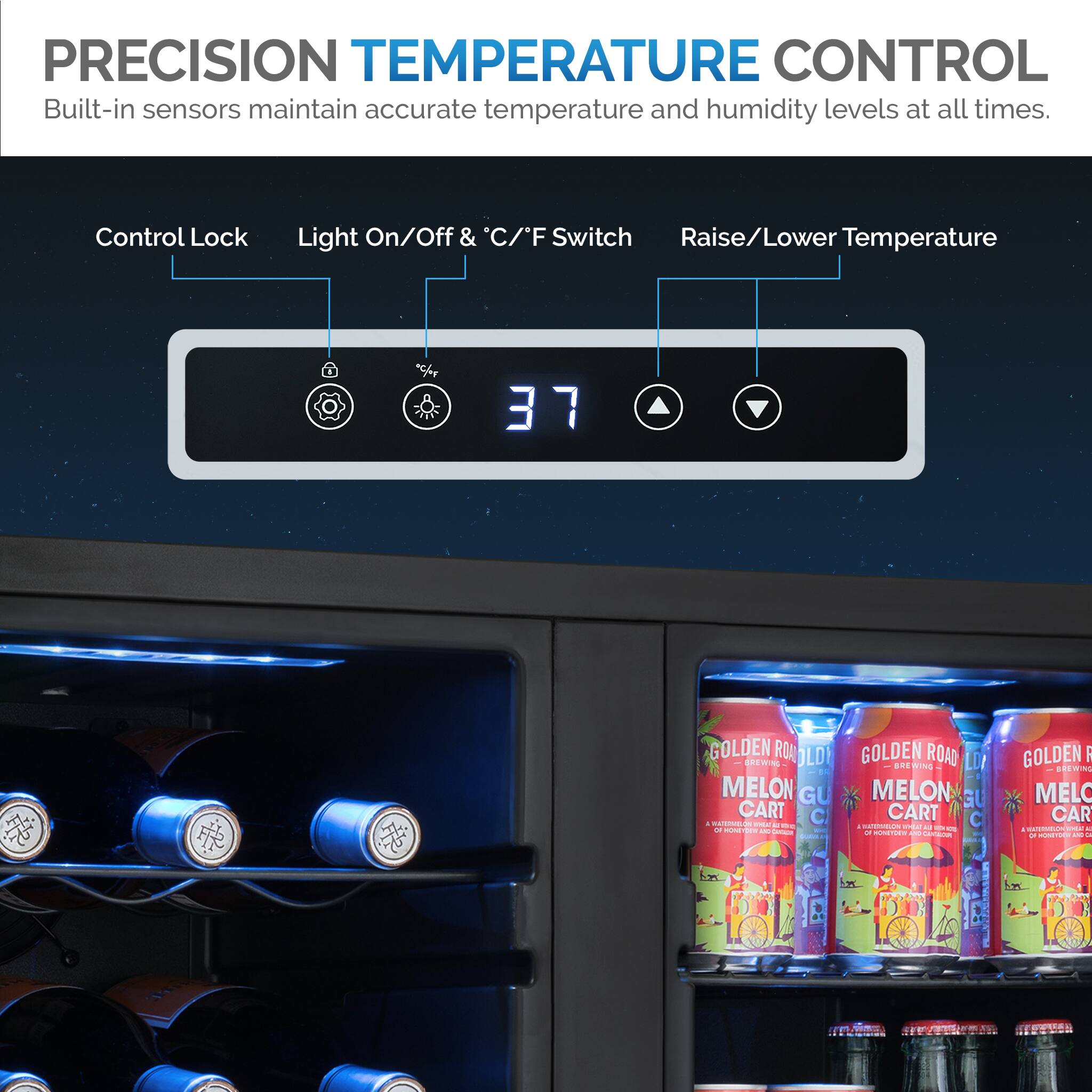 PRECISION TEMPERATURE CONTROL  
Built-in sensors maintain accurate temperature and humidity levels at all times.  

Control Lock  
Light On/Off & °C/°F Switch  
Raise/Lower Temperature  

37  

GOLDEN ROAD  
MELON GU CART  

GOLDEN ROAD  
MELON GU CART  

GOLDEN ROAD  
MELON GU CART