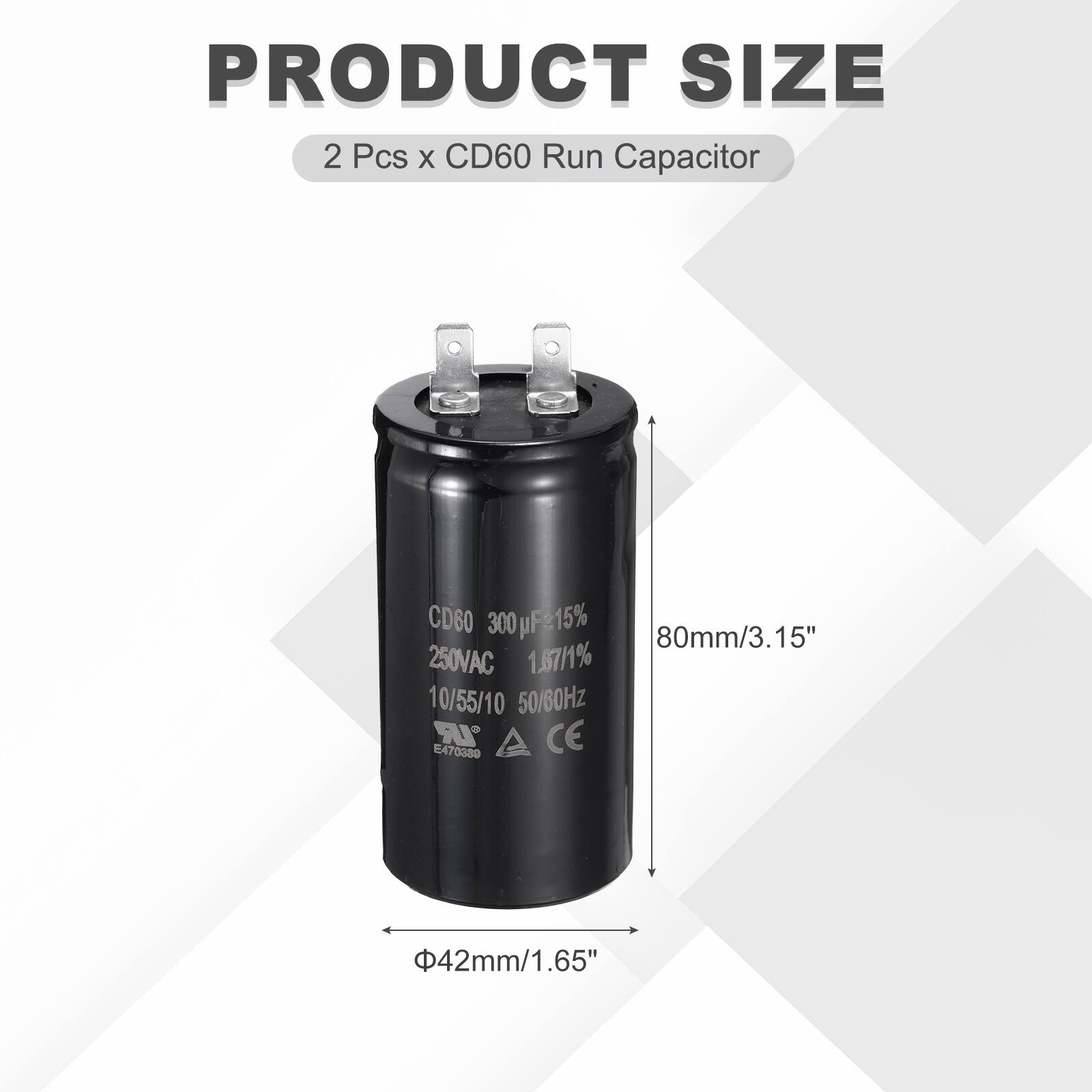PRODUCT SIZE  
2 Pcs x CD60 Run Capacitor  
CD60 300µF 15%  
300 µF 15%  
80mm/3.15"  
250VAC  
1.97/1%  
10/55/10  
50/60Hz  
IR CE  
E470380  
42mm/1.65"
