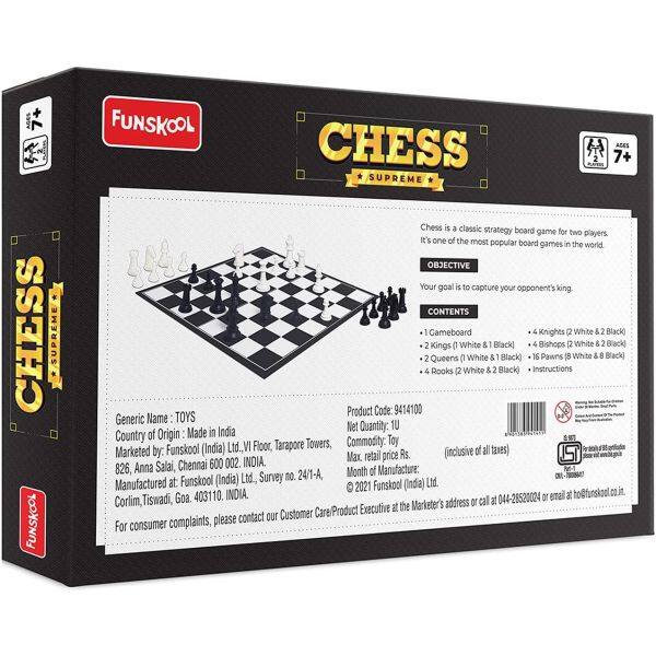 CHESS SUPREME FUNSKOOL FUNSKOOL CHESS SUPREME Chess is a classic strategy board game for two players. It's one of the most popular board games in the world OBJECTIVE Your goal is to capture your opponent's king CONTENTS Gameboard 1 4 Knights (2 White & 2 Black) 2 Kings (1 White & 1 Black) 2 Bishops (2 White & 2 Black) 2 Queens (1 White & 1 Black) 16 Pawns (8 White & 8 Black) 4 Rooks (2 White & 2 Black) Instructions Product Code 9414100 Generic Name TOYS Net Quantity: 1U Country of Origin Made in India Ltd.. VI Floor, Tarapore Towers, Commodity Toy Marketed by. Funskool (India) Max retail price Rs. (inclusive of all taxes) Salai, Chennai 600 002. INDIA 826, Anna Month of Manufacture: Funskool (India) Ltd. Survey DO. 24/1-A, Manufactured at 0 2021 Funskool (India) Ltd. Goa 403110. INDIA. 044-28520024 10 email at ho@funskool.co. Corlim Tiswadi, Marketer's address 10 cal  Care/Product Executive at the please contact our Customer For consumer