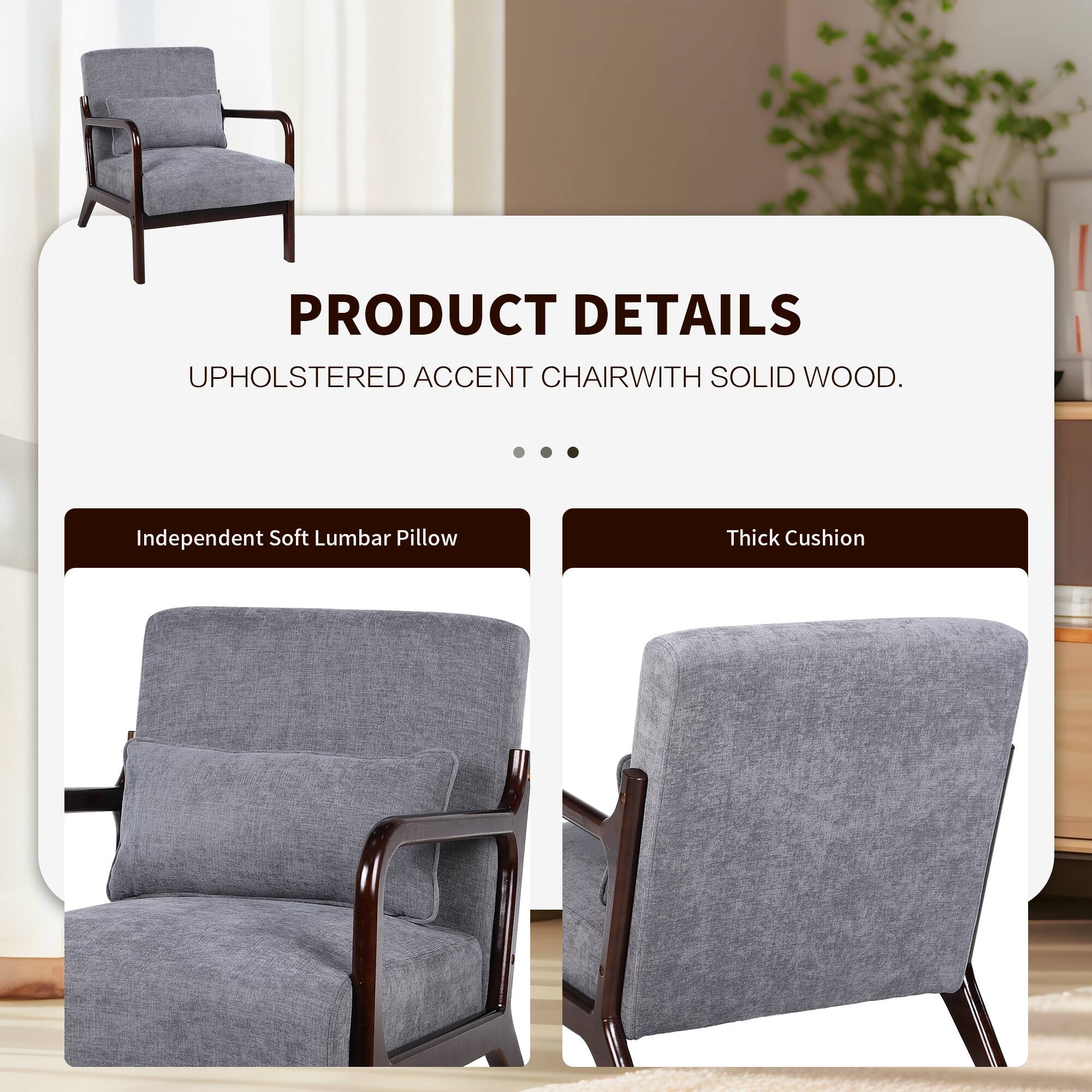 PRODUCT DETAILS  
UPHOLSTERED ACCENT CHAIR WITH SOLID WOOD.  

- Independent Soft Lumbar Pillow  
- Thick Cushion