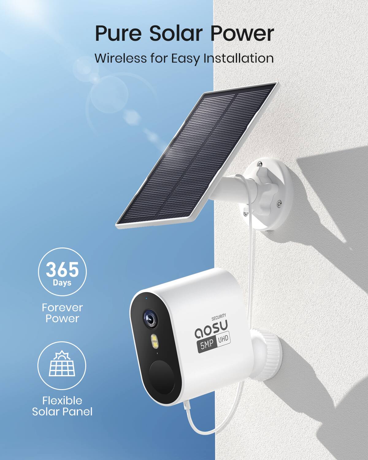 Pure Solar Power  
Wireless for Easy Installation  

365 Days  
Forever Power  

Flexible Solar Panel  

SECURITY  
aosu  
5MP UHD