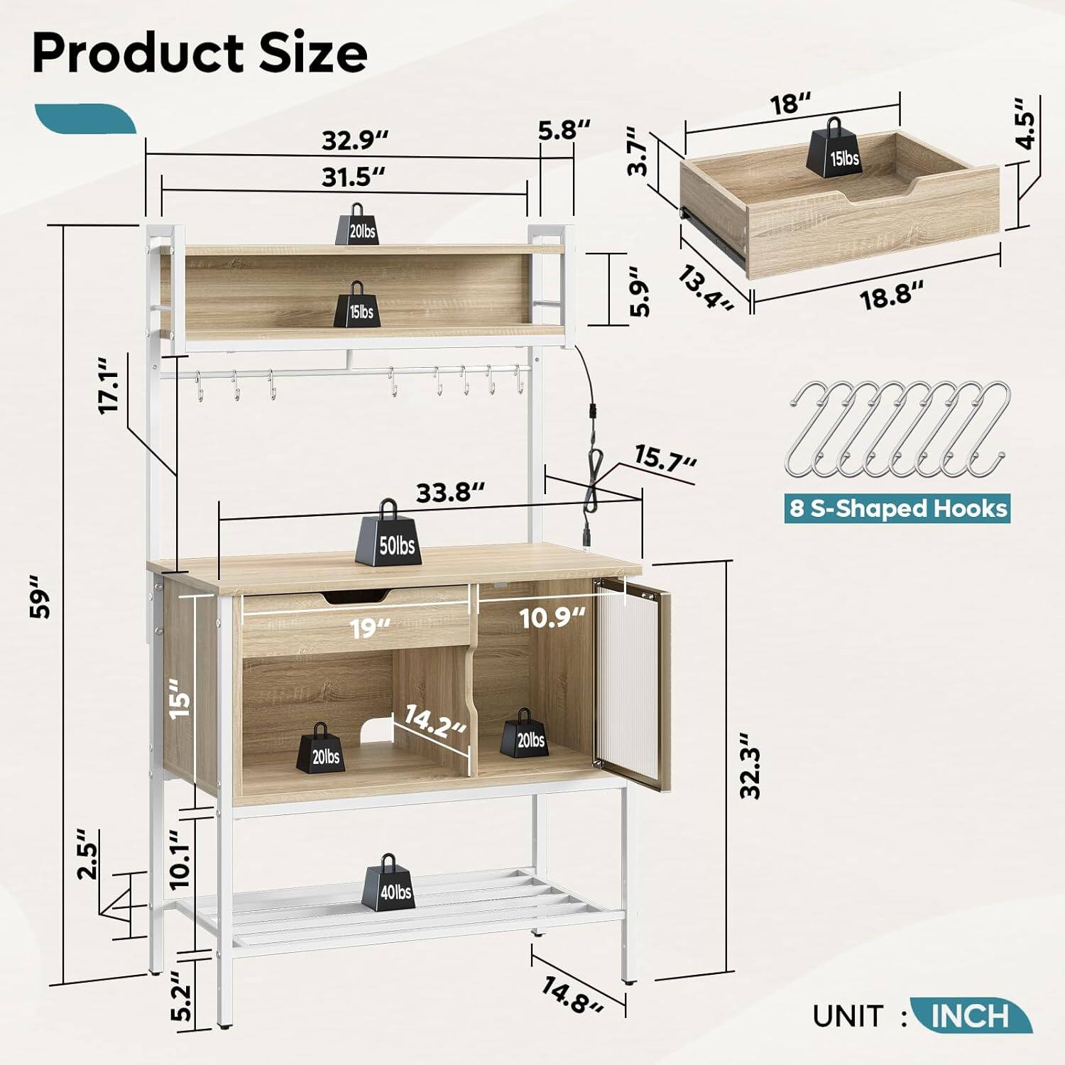 Product Size

- 32.9"
- 31.5"
- 5.8"
- 3.7"
- 18"
- 15lbs
- 4.5"
- 59"
- 17.1"
- 20lbs
- 15lbs
- 33.8"
- 50lbs
- 19"
- 10.9"
- 5.9"
- 13.4"
- 15.7"
- 18.8"
- 8 S-Shaped Hooks
- 2.5"
- 15"
- 10.1"
- 20lbs
- 14.2"
- 40lbs
- 20lbs
- 32.3"
- 5.2"
- 14.8"

UNIT: INCH