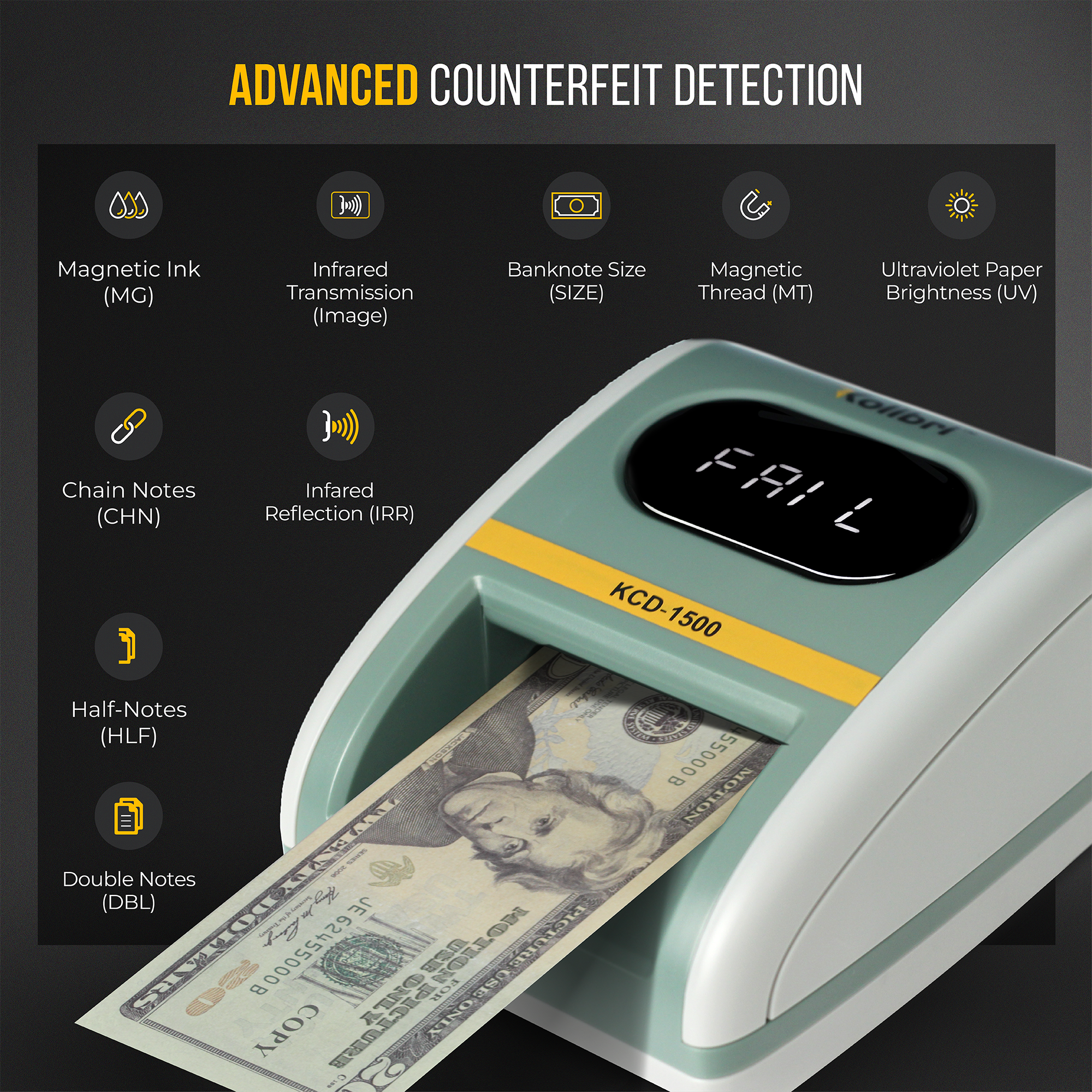 ADVANCED COUNTERFEIT DETECTION

- Magnetic Ink (MG)
- Infrared Transmission (Image)
- Banknote Size (SIZE)
- Magnetic Thread (MT)
- Ultraviolet Paper Brightness (UV)
- Chain Notes (CHN)
- Infrared Reflection (IRR)
- Half-Notes (HLF)
- Double Notes (DBL)

KCD-1500

FAIL