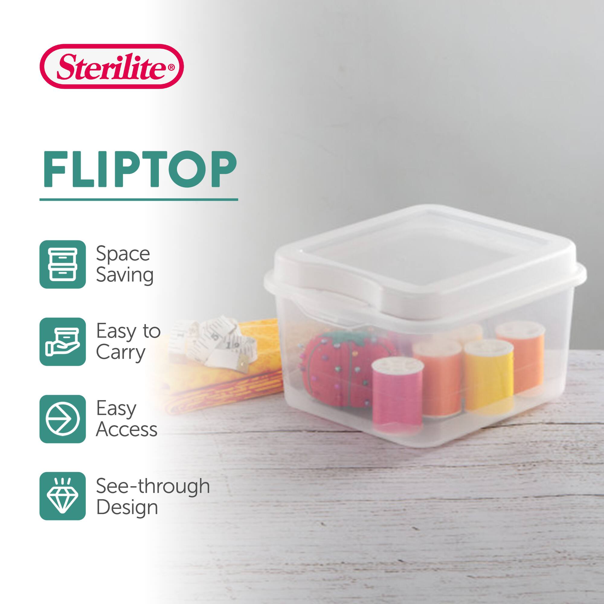Sterilite FLIPTOP  
Space Saving  
Easy to Carry  
Easy Access  
See-through Design