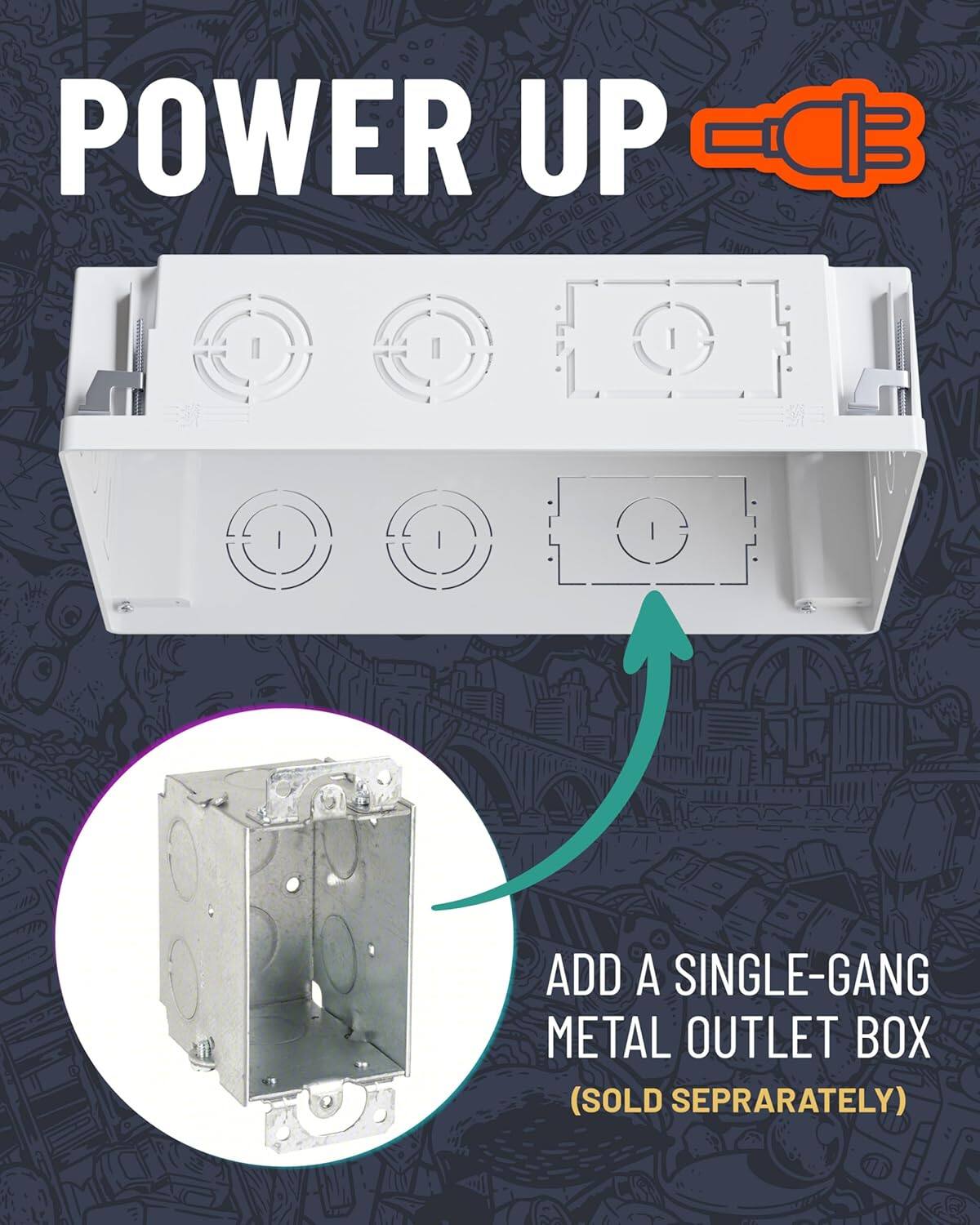 POWER UP

ADD A SINGLE-GANG METAL OUTLET BOX (SOLD SEPARATELY)