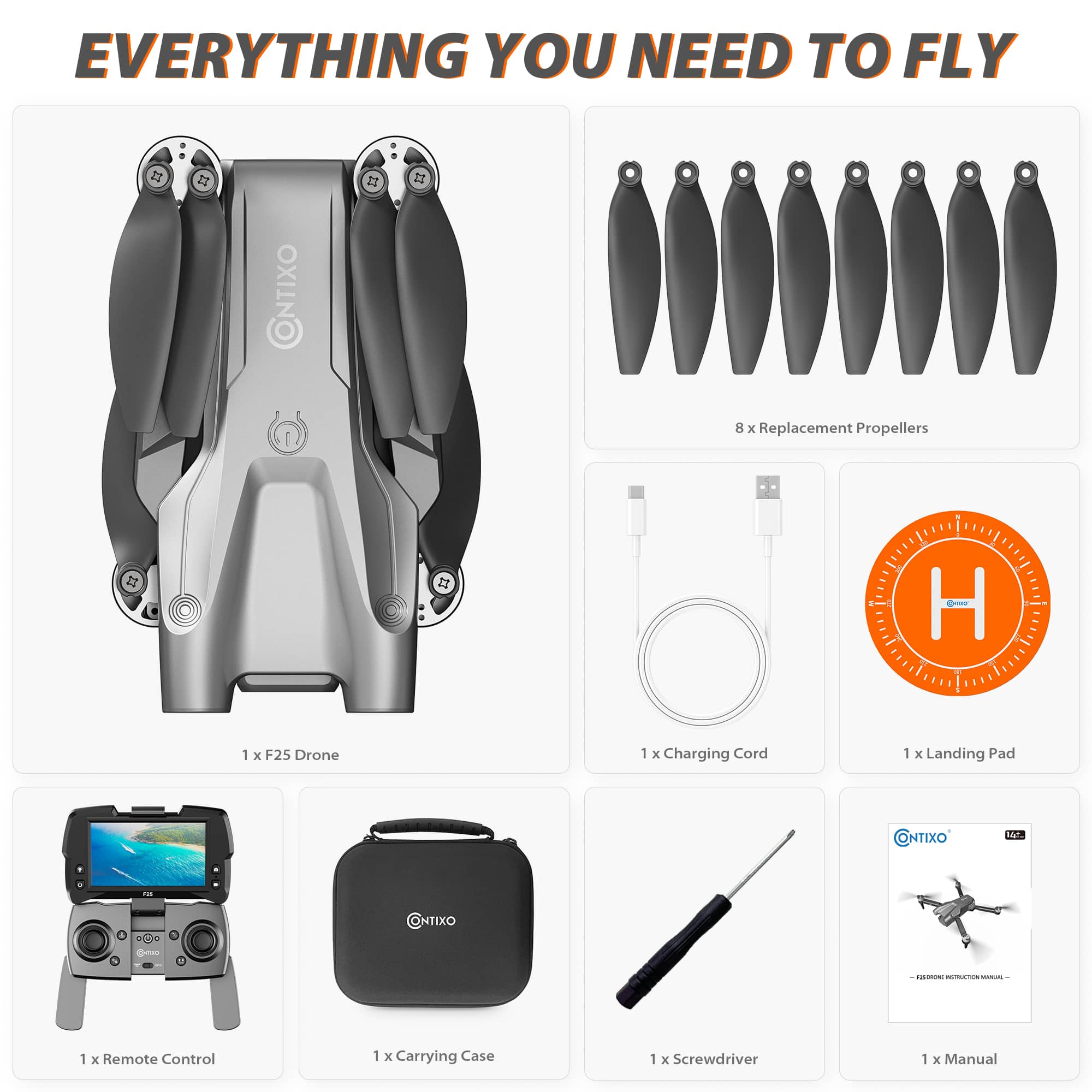 EVERYTHING YOU NEED TO FLY 11 2 CONTIXO 2 11 2 Replacement Propellers 22 H 1 1 F25 Drone 1 Charging Cord 1 Landing Pad ONTIXO -- NTIXO C - n | 1 Remote Control 1 Carrying Case 1 Screwdriver 1 Manual