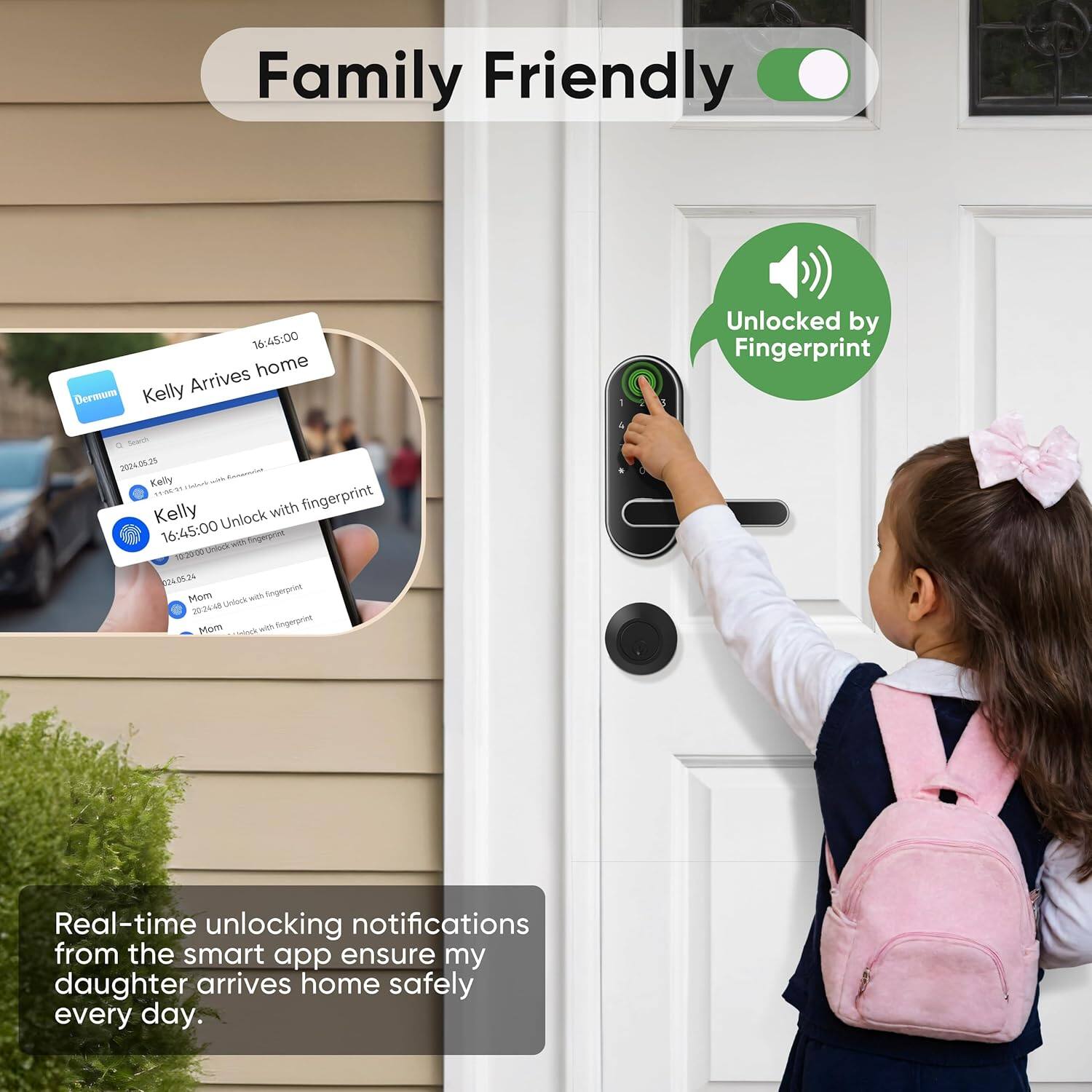 Family Friendly

16:45:00 Arrives home
Dermure Kelly
Unlocked by Fingerprint

Kelly
16:45:00 Unlock with fingerprint

Real-time unlocking notifications from the smart app ensure my daughter arrives home safely every day.