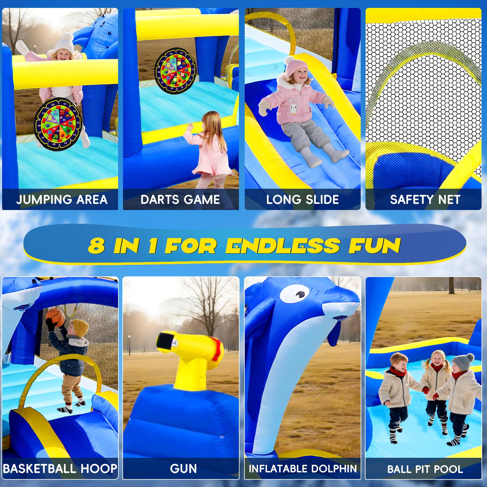 - JUMPING AREA
- DARTS GAME
- LONG SLIDE
- SAFETY NET
- BASKETBALL HOOP
- GUN
- INFLATABLE DOLPHIN
- BALL PIT POOL

8 IN 1 FOR ENDLESS FUN