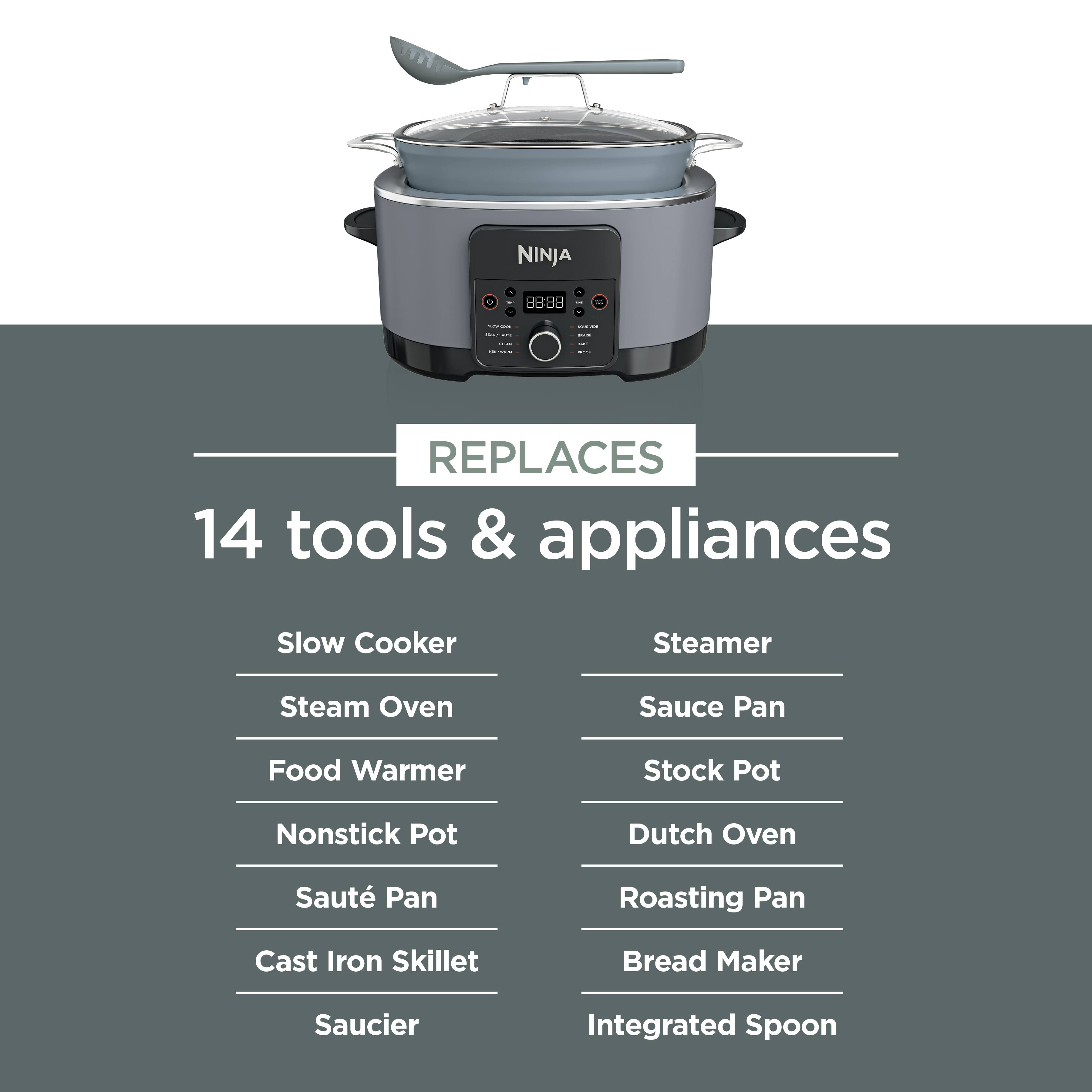 NINJA  
0  
8888  
<  
- -  
-  
MY  
BOOK  
-  
I  
-  
-  
REPLACES 14 tools & appliances  
Slow Cooker  
Steamer  
Steam Oven  
Sauce Pan  
Food Warmer  
Stock Pot  
Nonstick Pot  
Dutch Oven  
Sauté Pan  
Roasting Pan  
Cast Iron Skillet  
Bread Maker  
Saucier  
Integrated Spoon
