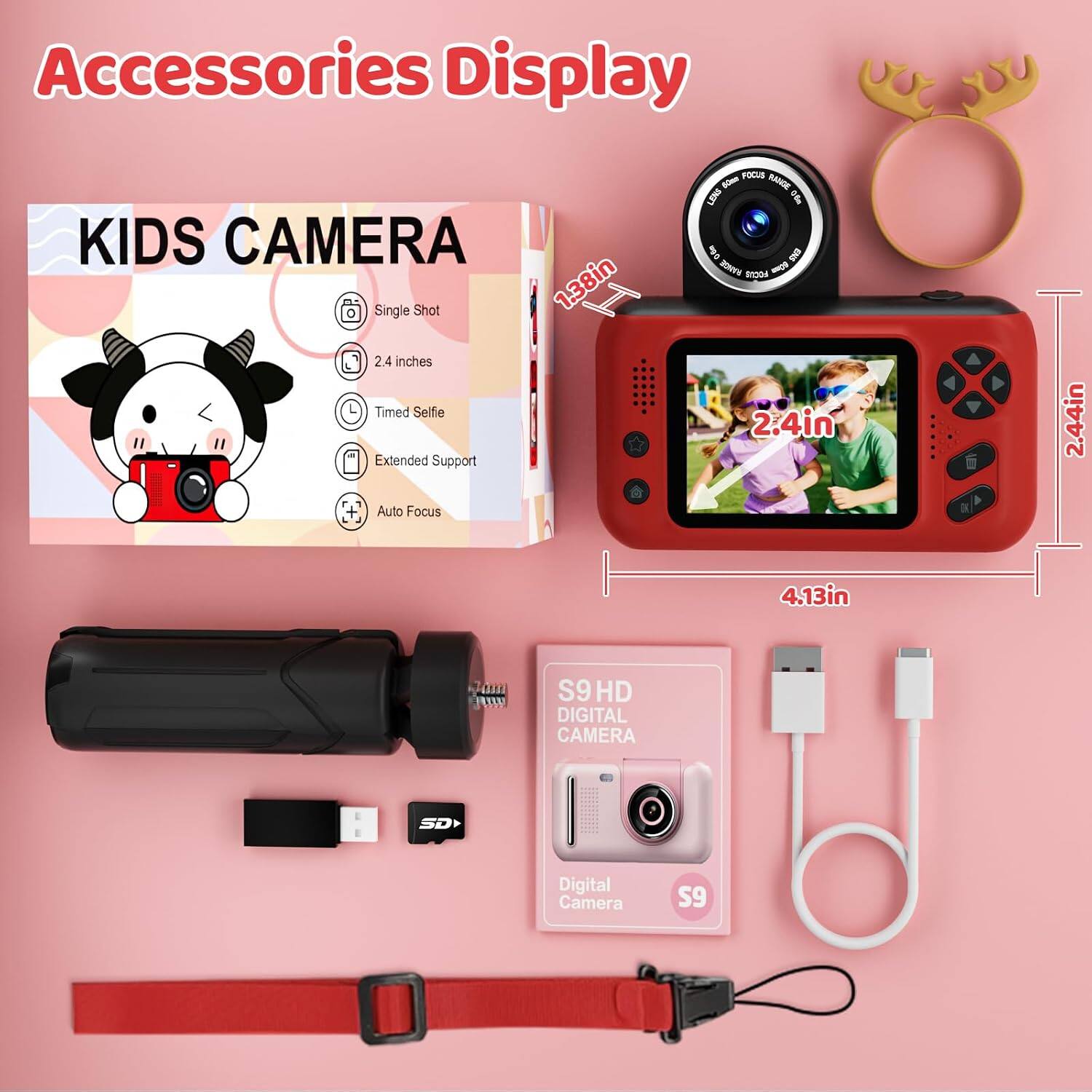 Accessories Display

KIDS CAMERA
- Single Shot
- 2.4 inches
- Timed Selfie
- Extended Support
- Auto Focus

FOCUS RANGE LENS
- 50mm
- 2.4in
- 2.44in
- 4.13in

Join juny

S9HD DIGITAL CAMERA
- SD
- Digital Camera
- S9