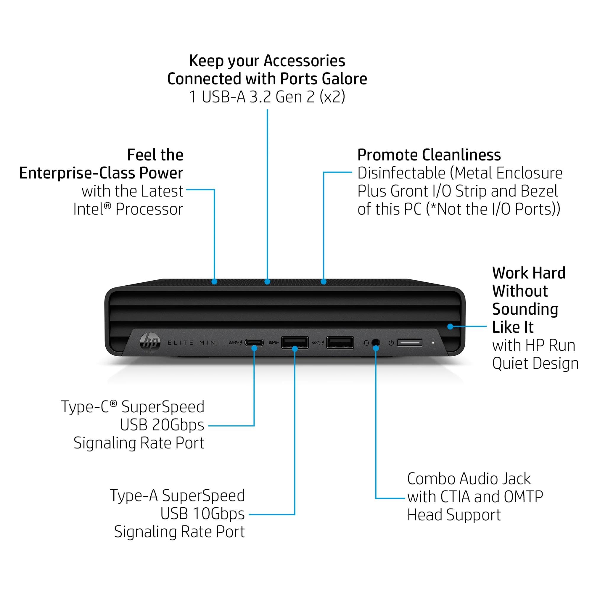 Keep your Accessories Connected with Ports Galore  
1 USB-A 3.2 Gen 2 (x2)  

Feel the Enterprise-Class Power with the Latest Intel Processor  

Promote Cleanliness  
Disinfectable (Metal Enclosure Plus Gront I/O Strip and Bezel of this PC (*Not the I/O Ports))  

FLITE MINI - Work Hard Without Sounding Like It with HP Run Quiet Design  

Type-C® SuperSpeed USB 20Gbps Signaling Rate Port  
Type-A SuperSpeed USB 10Gbps Signaling Rate Port  
Combo Audio Jack with CTIA and OMTP Head Support
