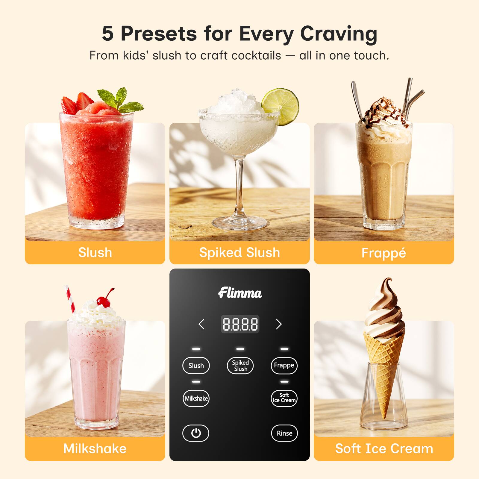 5 Presets for Every Craving  
From kids' slush to craft cocktails — all in one touch.  

Slush  
Spiked Slush  
Frappé  
Milkshake  
Soft Ice Cream