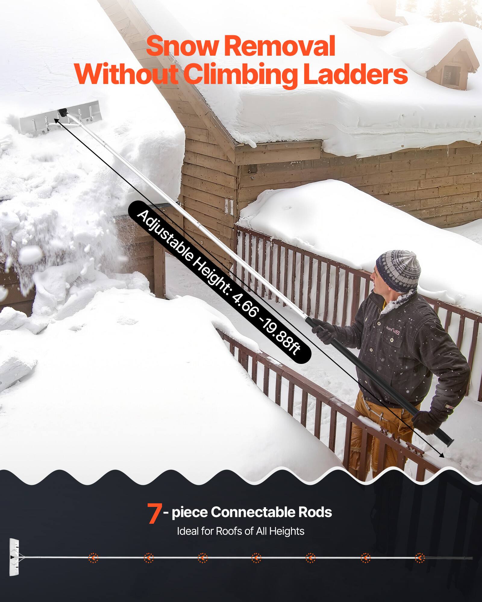 Snow Removal Without Climbing Ladders

Adjustable Height: 4.66 - 19.88ft

7-piece Connectable Rods
Ideal for Roofs of All Heights