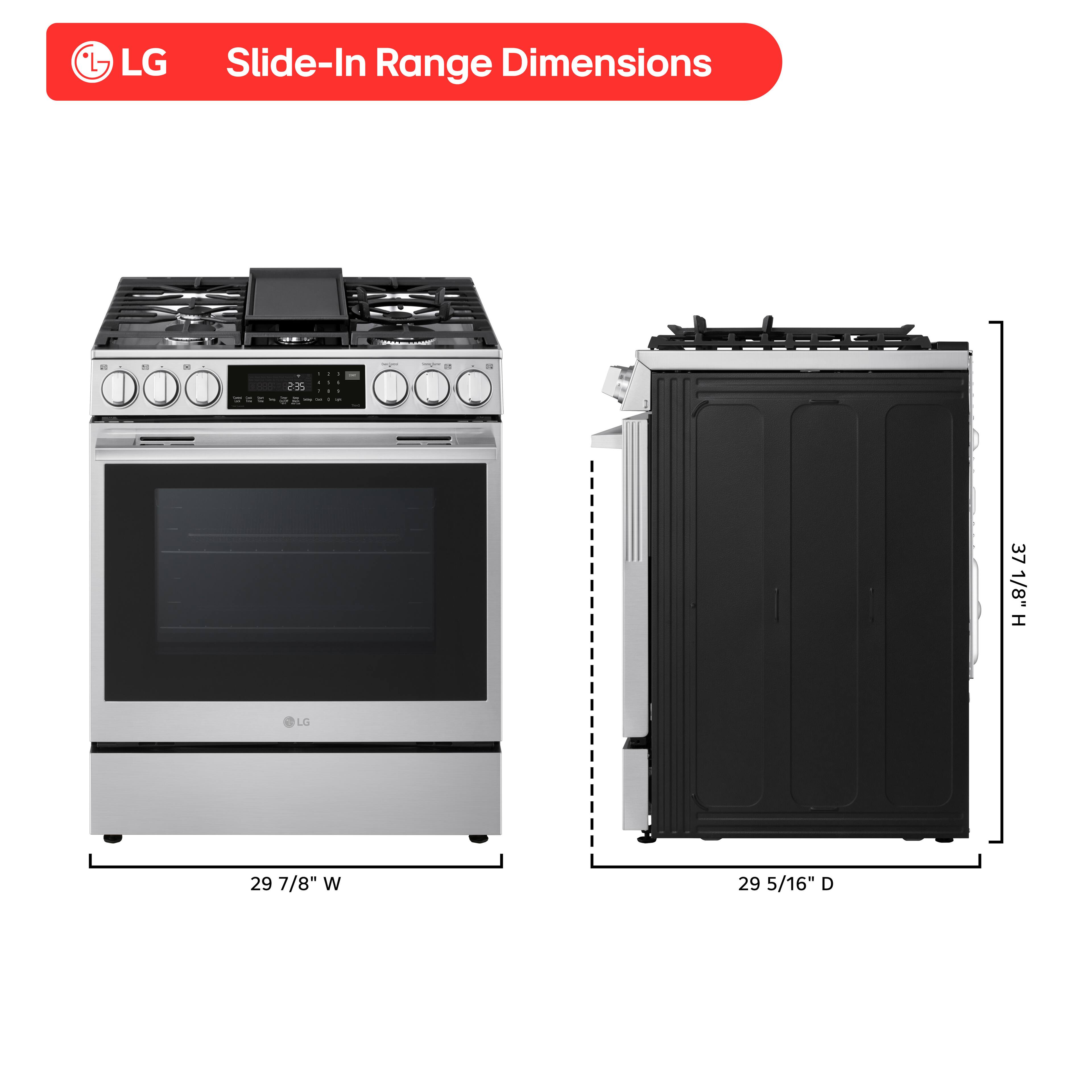 LG Slide-In Range Dimensions: 25 37 1/8" H x 29 7/8" W x 29 5/16" D