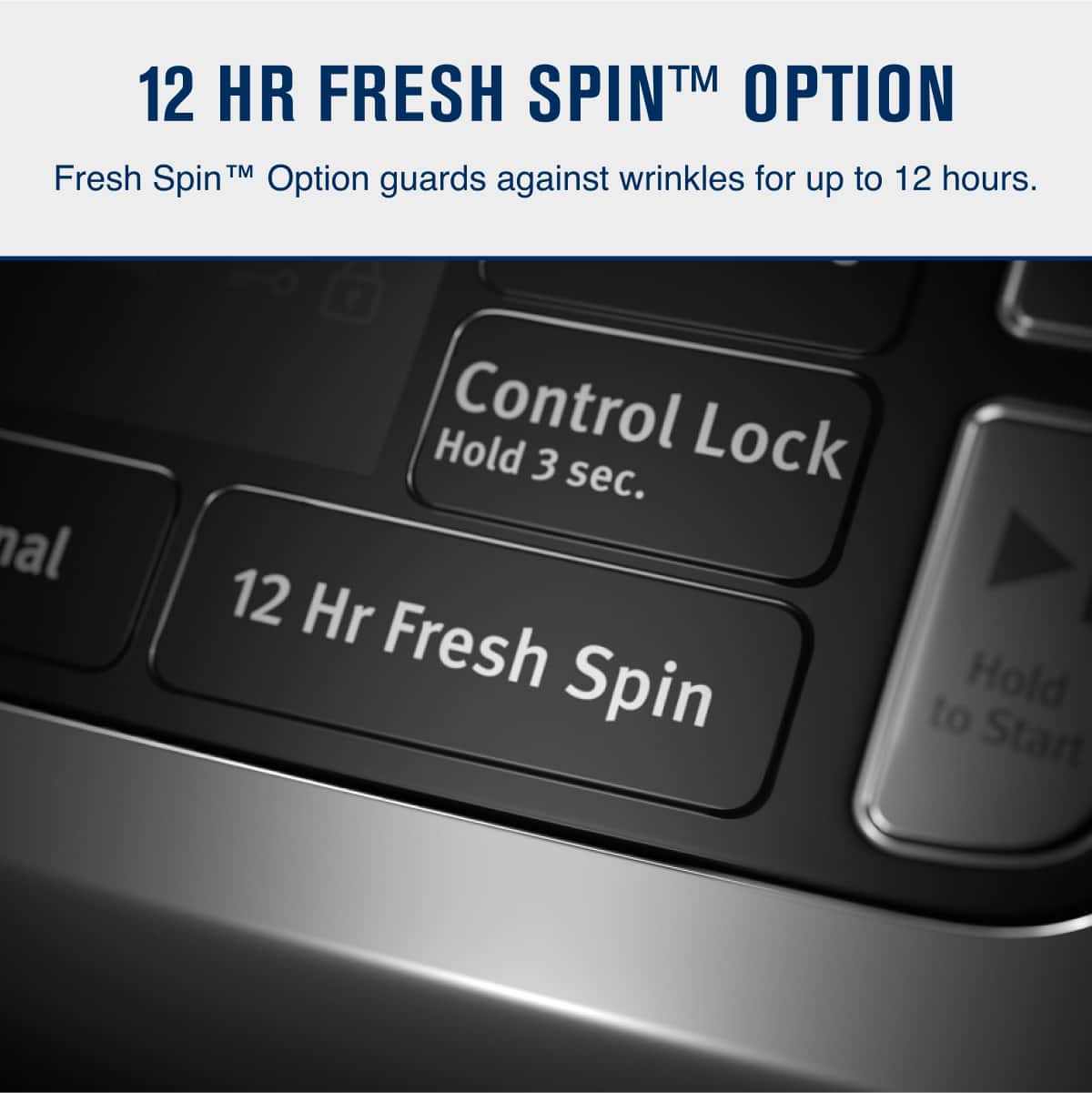 12 HR FRESH SPIN™ OPTION
Fresh Spin™ Option guards against wrinkles for up to 12 hours.
Control Lock
Hold 3 sec.
12 Hr Fresh Spin
Hold to Start