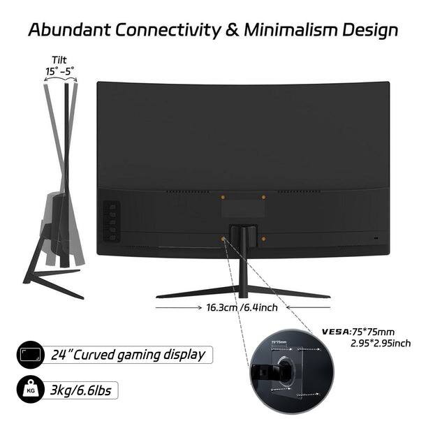 Abundant Connectivity & Minimalism Design

Tilt 15° - 5°

16.3cm / 6.4inch

24" Curved gaming display

VESA: 75*75mm (2.95*2.95inch)

3kg / 6.6lbs
