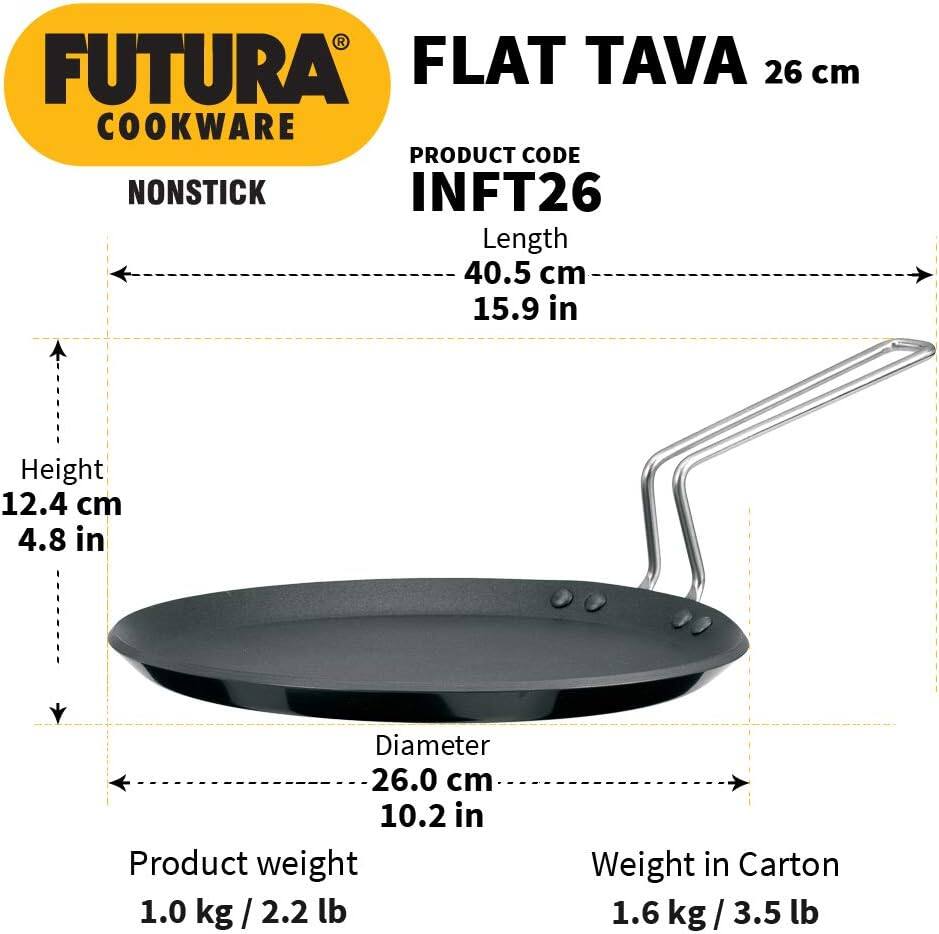 FUTURA COOKWARE

FLAT TAVA 26 cm

NONSTICK

PRODUCT CODE INFT26

Length 40.5 cm / 15.9 in

Height 12.4 cm / 4.8 in

Diameter 26.0 cm / 10.2 in

Product weight 1.0 kg / 2.2 lb

Weight in Carton 1.6 kg / 3.5 lb