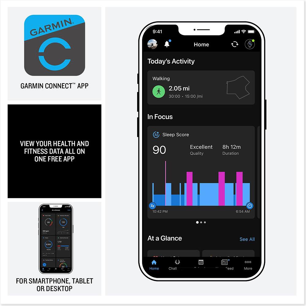 GARMIN CONNECT APP

VIEW YOUR HEALTH AND FITNESS DATA ALL ON ONE FREE APP

FOR SMARTPHONE, TABLET OR DESKTOP

9:41 Home Today's Activity Walking 2.05 mi 30:00 15:00 /mi In Focus VIEW YOUR HEALTH AND FITNESS DATA ALL ON ONE FREE APP Sleep Score Excellent 8h 12m 90 Quality Duration 10:42 PM 6:54 AM -0 M MM LE At a Glance See All 0. Home Chall eed More FOR SMARTPHONE, TABLET OR DESKTOP