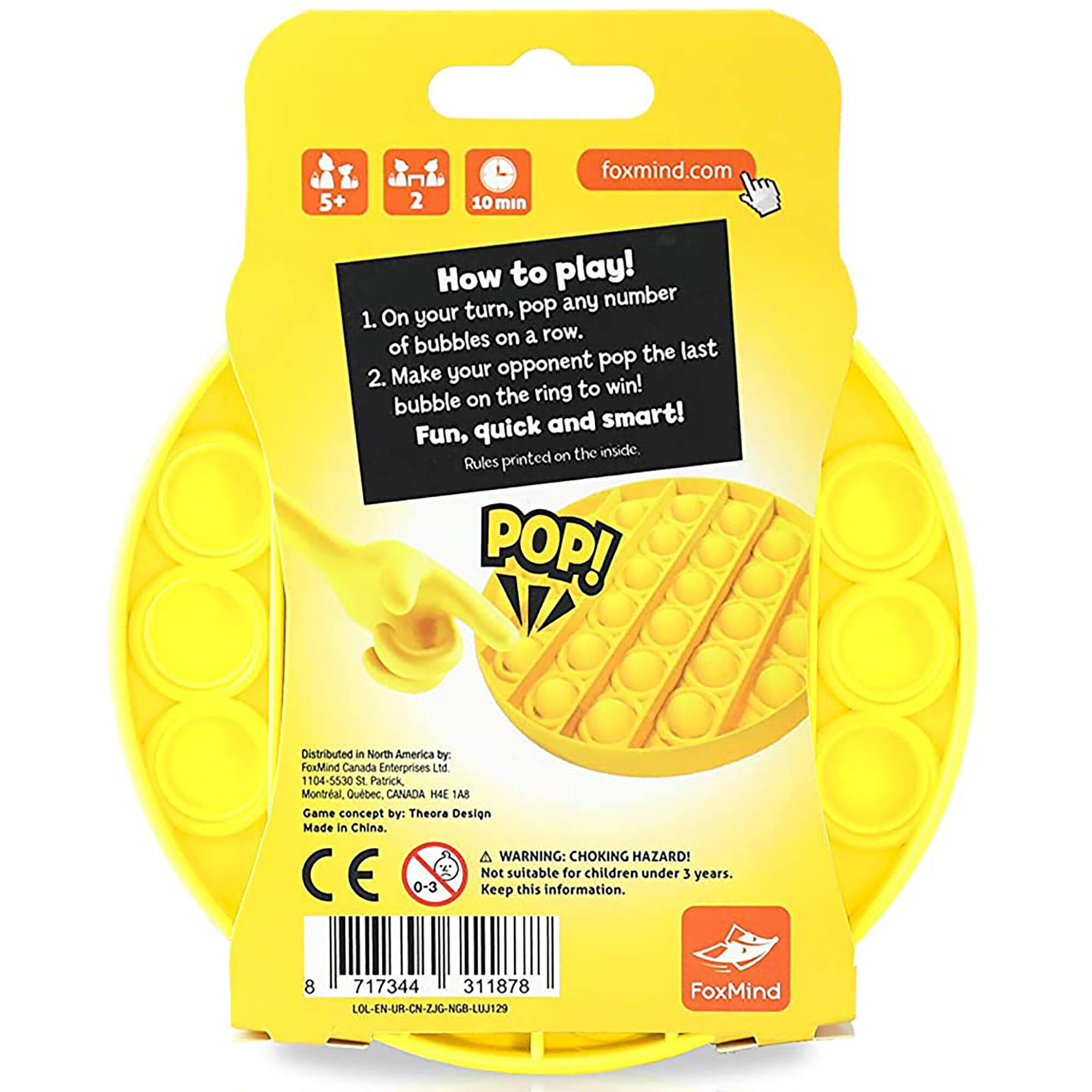 How to play! On your turn, pop bubbles on a row. Make sure to pop the bubble on the inside. Any number of bubbles can be popped on a row. The last bubble on the row wins the game. Quick and smart! Fun, on the inside. Rules printed on the inside. Distributed in North America by: FoxMind Canada Enterprises 1104-55305 St Patrick Montreal Quebec, CANADA H3A 1A8 Game concept by: Theore Design Made in China A WARNING: CHOKING HAZARD! Not suitable for children under 3 years. CE 0-3 Keep this information for future reference.