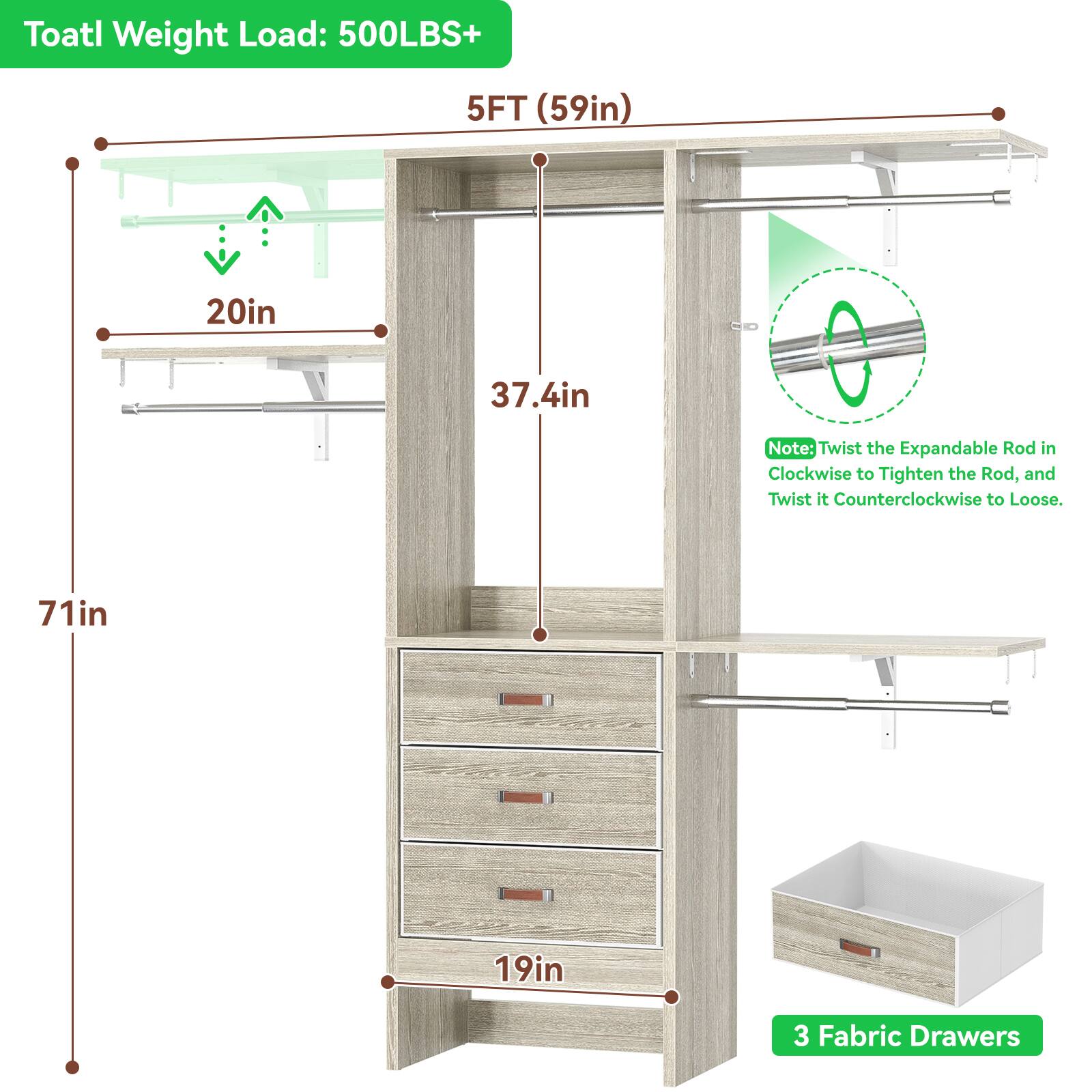 Toatl Weight Load: 500LBS+  
5FT (59in)  
20in  
37.4in  
71in  
19in  
3 Fabric Drawers  

Note: Twist the Expandable Rod in Clockwise to Tighten the Rod, and Twist it Counterclockwise to Loose.