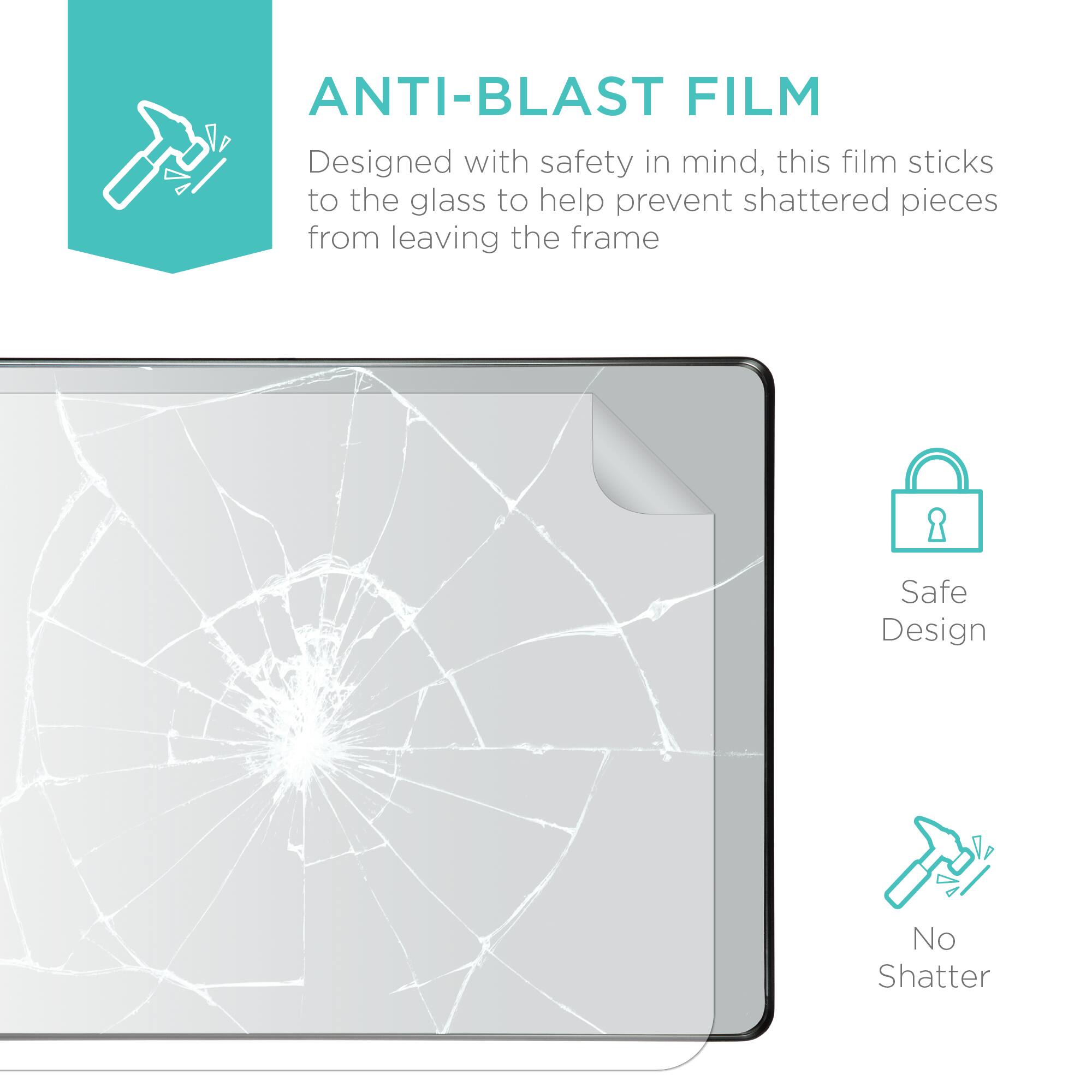 ANTI-BLAST FILM

Designed with safety in mind, this film sticks to the glass to help prevent shattered pieces from leaving the frame

Safe Design

No Shatter