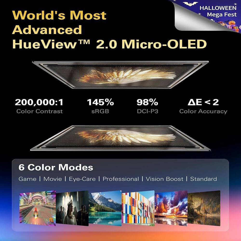 **World's Most Advanced HueView™ 2.0 Micro-OLED**

- **200,000:1** Color Contrast
- **145%** sRGB
- **98%** DCI-P3
- **ΔE < 2** Color Accuracy

**6 Color Modes**
- Game
- Movie
- Eye-Care
- Professional
- Vision Boost
- Standard

**HALLOWEEN Mega Fest**