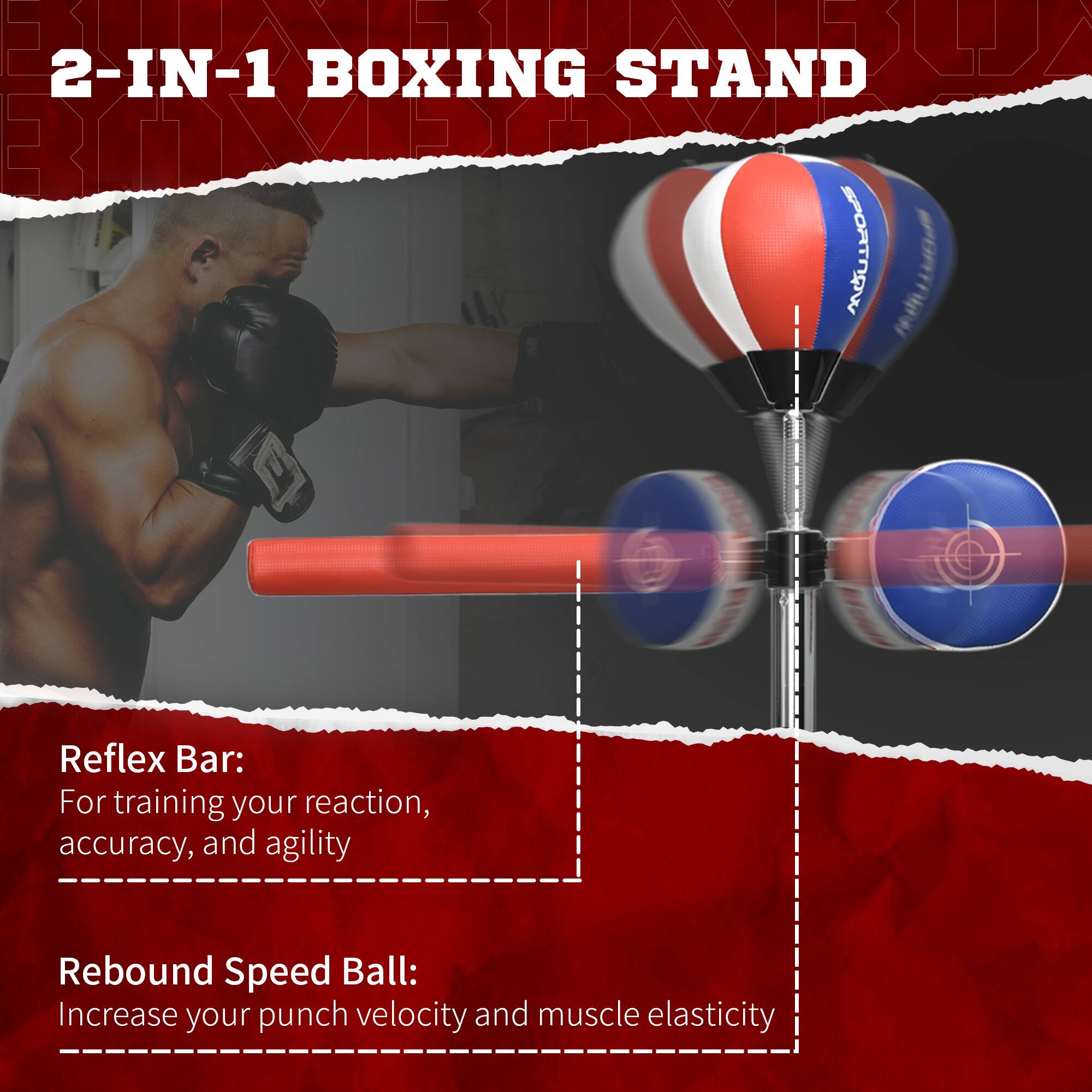 2-IN-1 BOXING STAND

Reflex Bar:
For training your reaction, accuracy, and agility

Rebound Speed Ball:
Increase your punch velocity and muscle elasticity