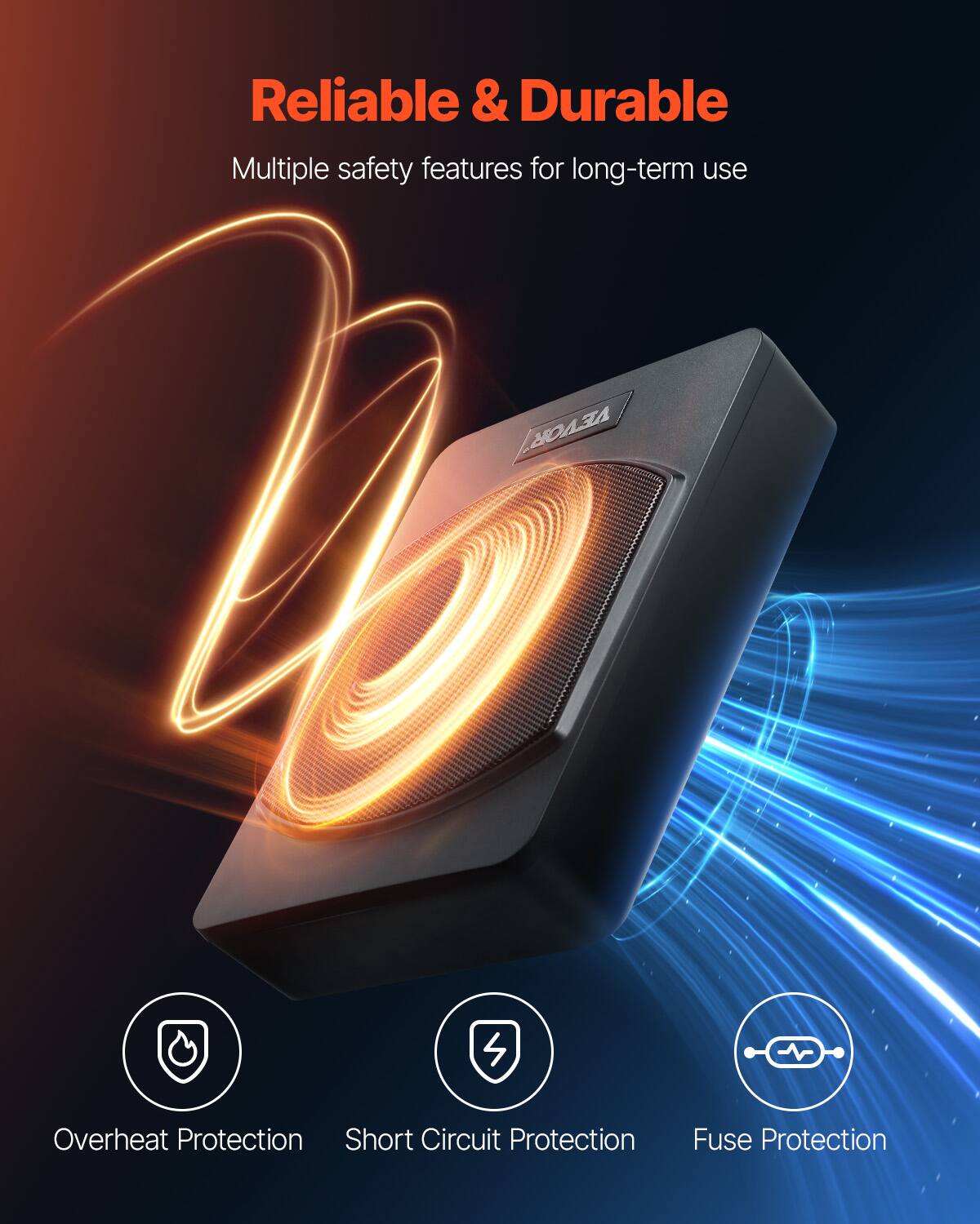 Reliable & Durable  
Multiple safety features for long-term use  

Overheat Protection  
Short Circuit Protection  
Fuse Protection