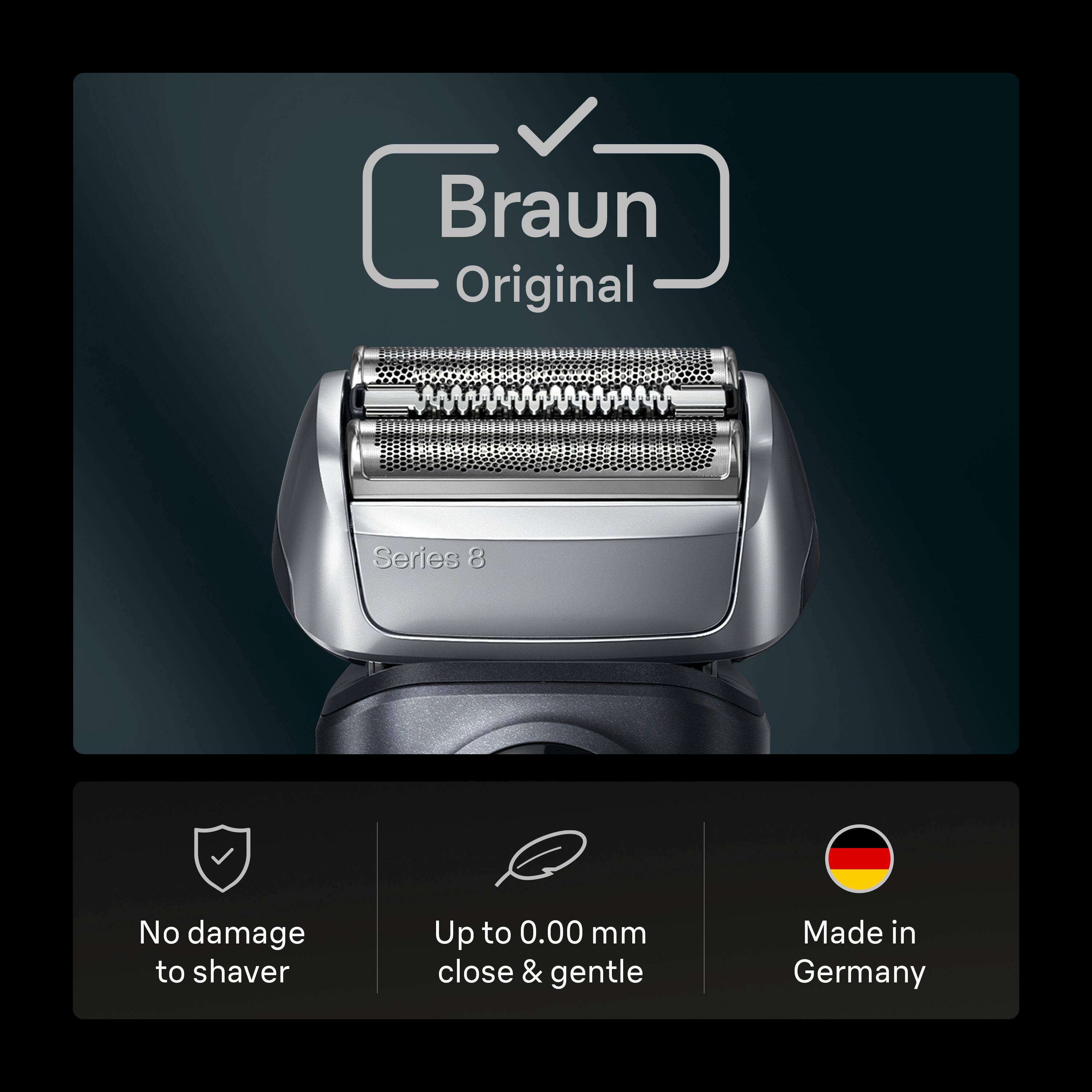 Braun Original Series 8  
No damage to shaver  
Up to 0.00 mm close & gentle  
Made in Germany