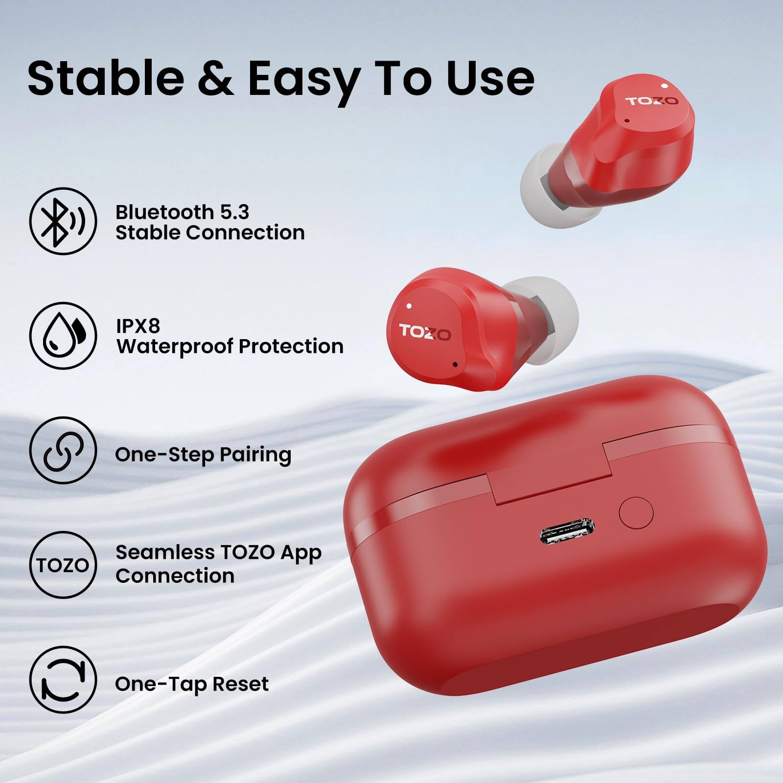 Stable & Easy To Use

- Bluetooth 5.3 Stable Connection
- IPX8 Waterproof Protection
- One-Step Pairing
- Seamless TOZO App Connection
- One-Tap Reset