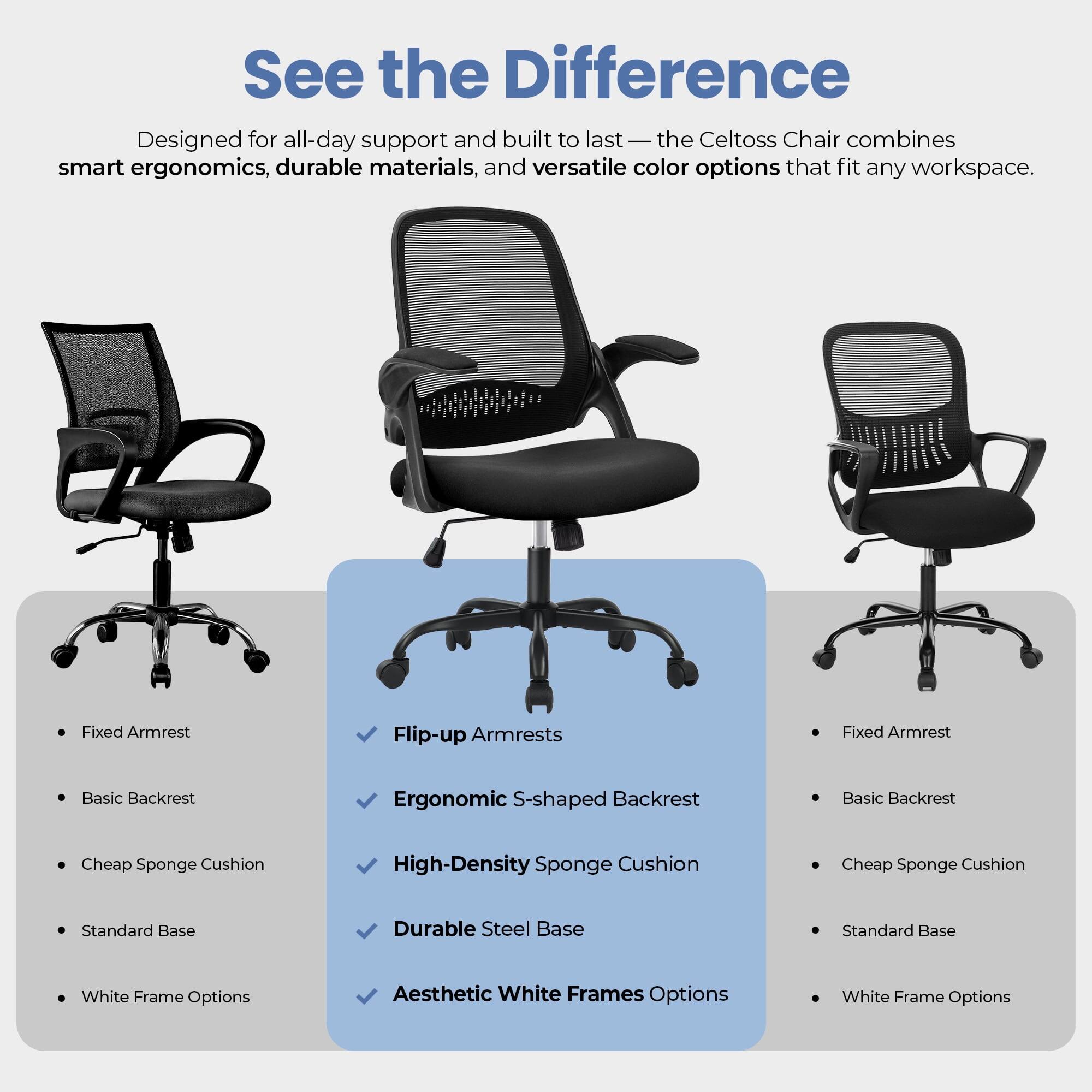 See the Difference

Designed for all-day support and built to last — the Celtoss Chair combines smart ergonomics, durable materials, and versatile color options that fit any workspace.

- Fixed Armrest
- Basic Backrest
- Cheap Sponge Cushion
- Standard Base
- White Frame Options

- Flip-up Armrests
- Ergonomic S-shaped Backrest
- High-Density Sponge Cushion
- Durable Steel Base
- Aesthetic White Frames Options