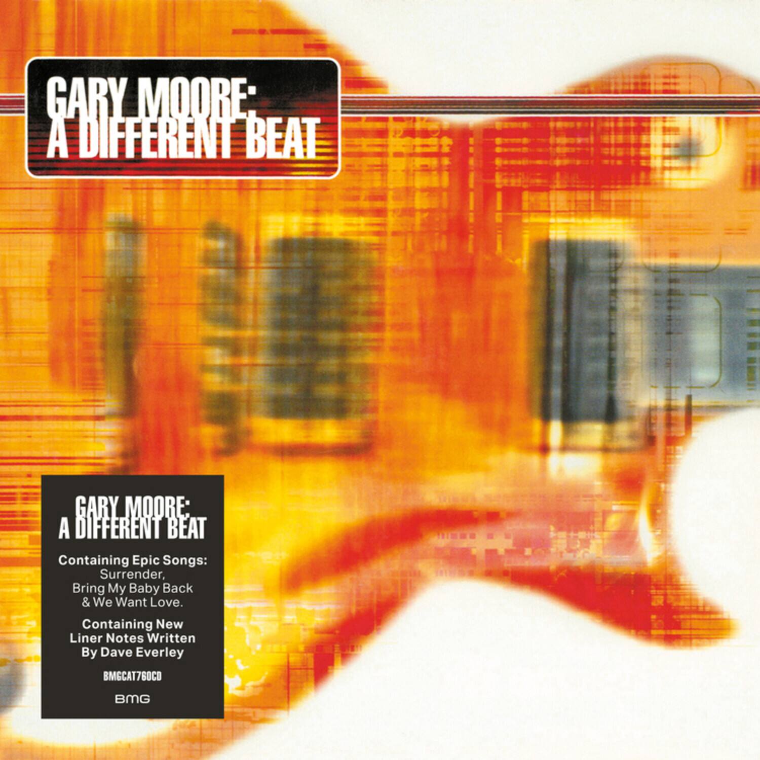 GARY MOORE: A DIFFERENT BEAT

Containing Epic Songs:  
Surrender, Bring My Baby Back & We Want Love.

Containing New Liner Notes Written By Dave Everley

BMGAT760CD  
BMG