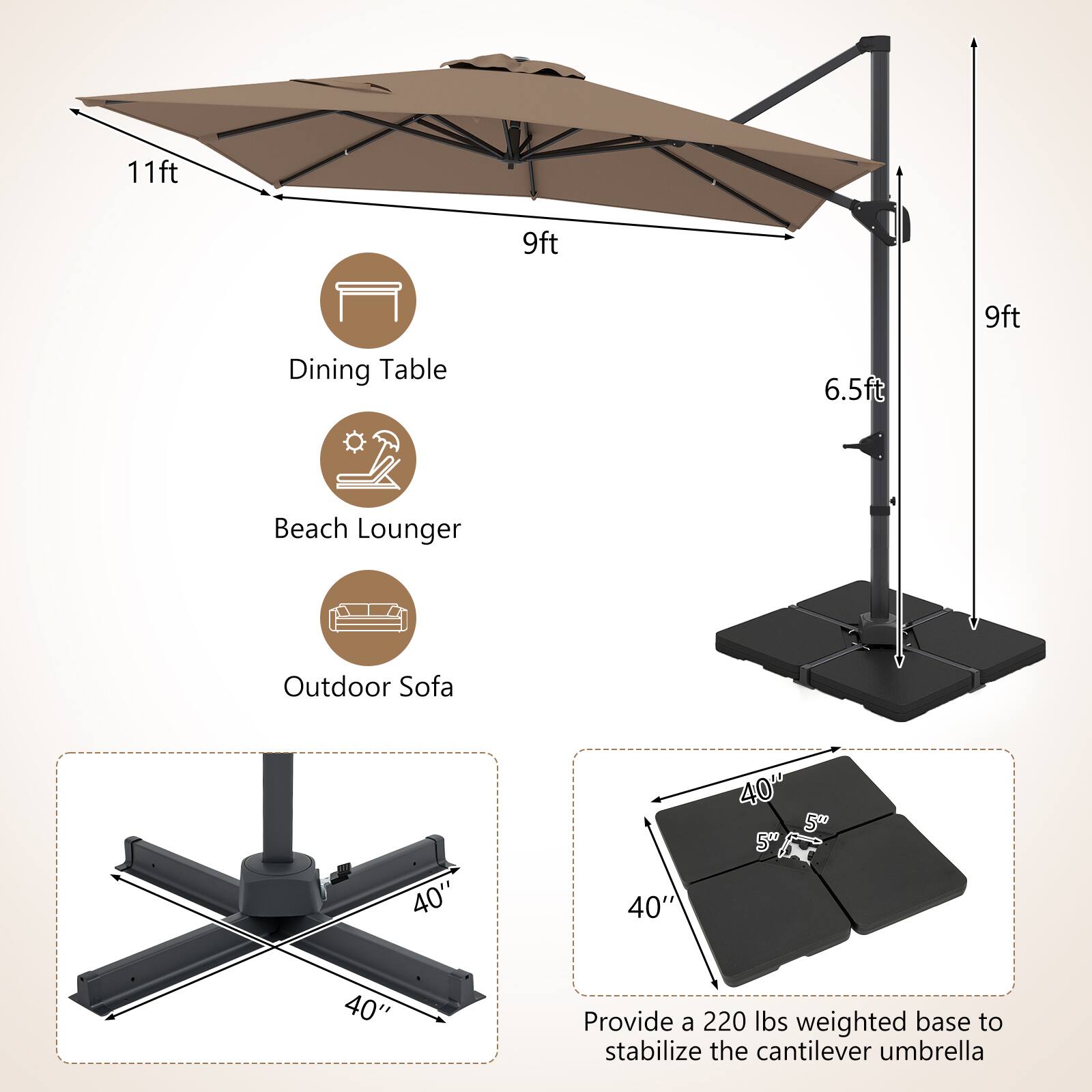 11ft 9ft 9ft Dining Table 6.5ft Beach Lounger Outdoor Sofa 40" 40" 40" 50" 40" Provide a 220 lbs weighted base to stabilize the cantilever umbrella