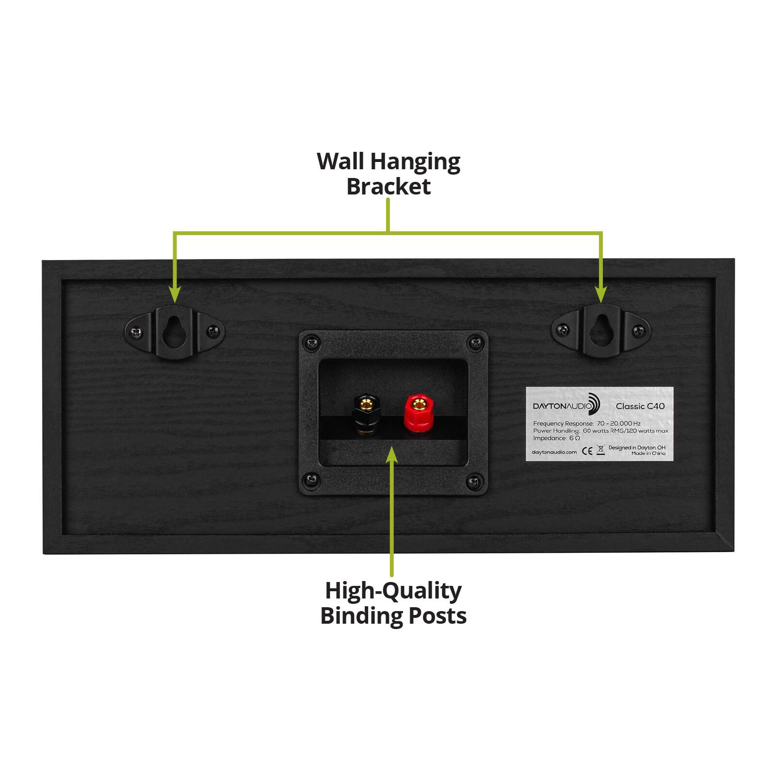 Wall Hanging Bracket

DAYTONAUDIO Classic C40
Frequency Response 70-20,000 Hz
Power Handling 60 watts RMS/120 watts max
Impedance 6 Ω
Designed in Dayton, OH
daytonaudio.com
CE
Made in China

High-Quality Binding Posts
