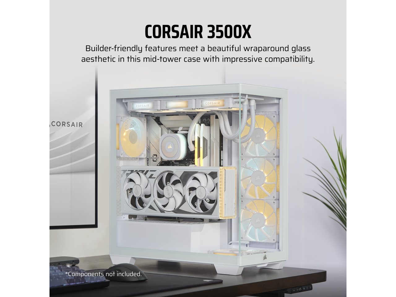 CORSAIR 3500X

Builder-friendly features meet a beautiful wraparound glass aesthetic in this mid-tower case with impressive compatibility.

*Components not included.