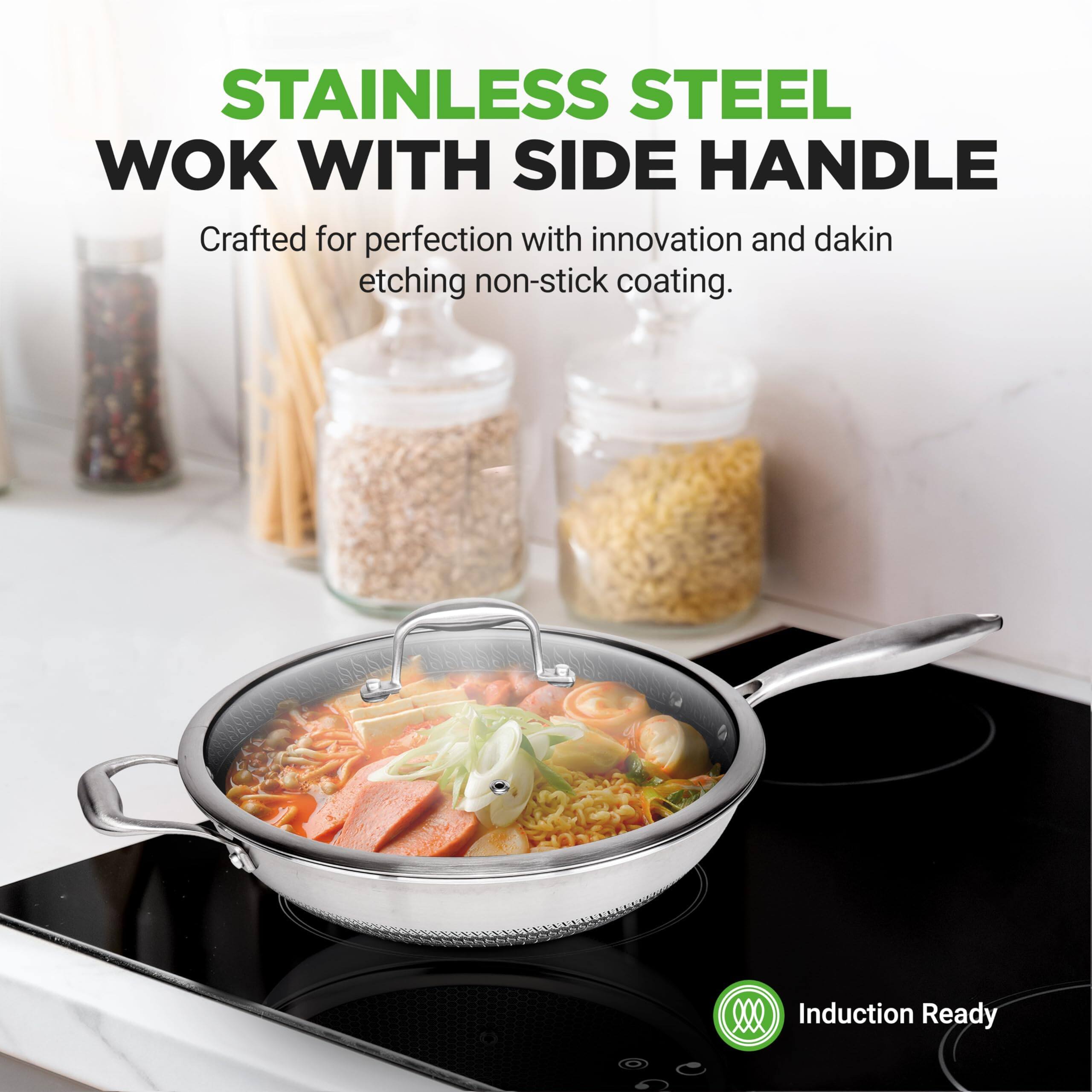 STAINLESS STEEL WOK WITH SIDE HANDLE  
Crafted for perfection with innovation and dakin etching non-stick coating.  
Induction Ready