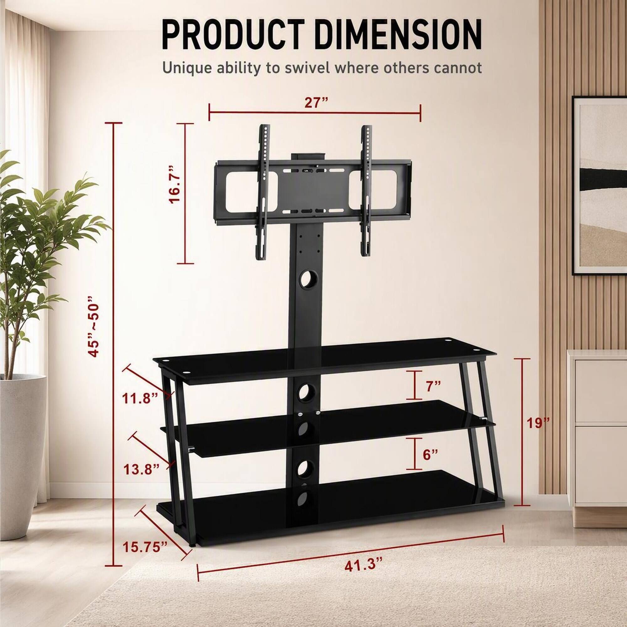 PRODUCT DIMENSION  
Unique ability to swivel where others cannot  

27"  
45"~50"  
16.7"  
11.8"  
13.8"  
7"  
6"  
19"  
15.75"  
41.3"