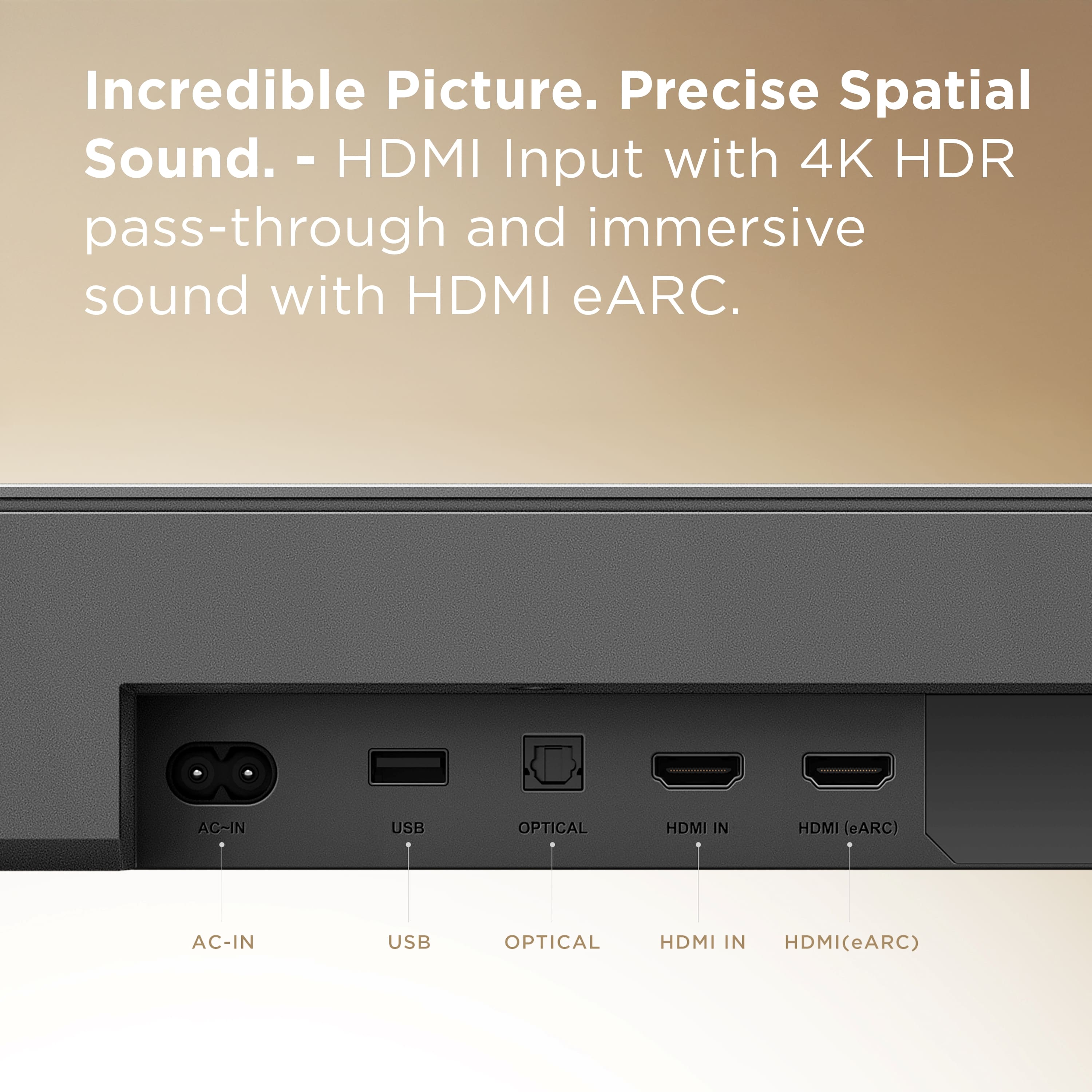 Incredible Picture. Precise Spatial Sound. - HDMI Input with 4K HDR pass-through and immersive sound with HDMI eARC. AC-IN USB Optical HDMI In HDMI (eARC) AC-IN USB Optical HDMI In HDMI (eARC)